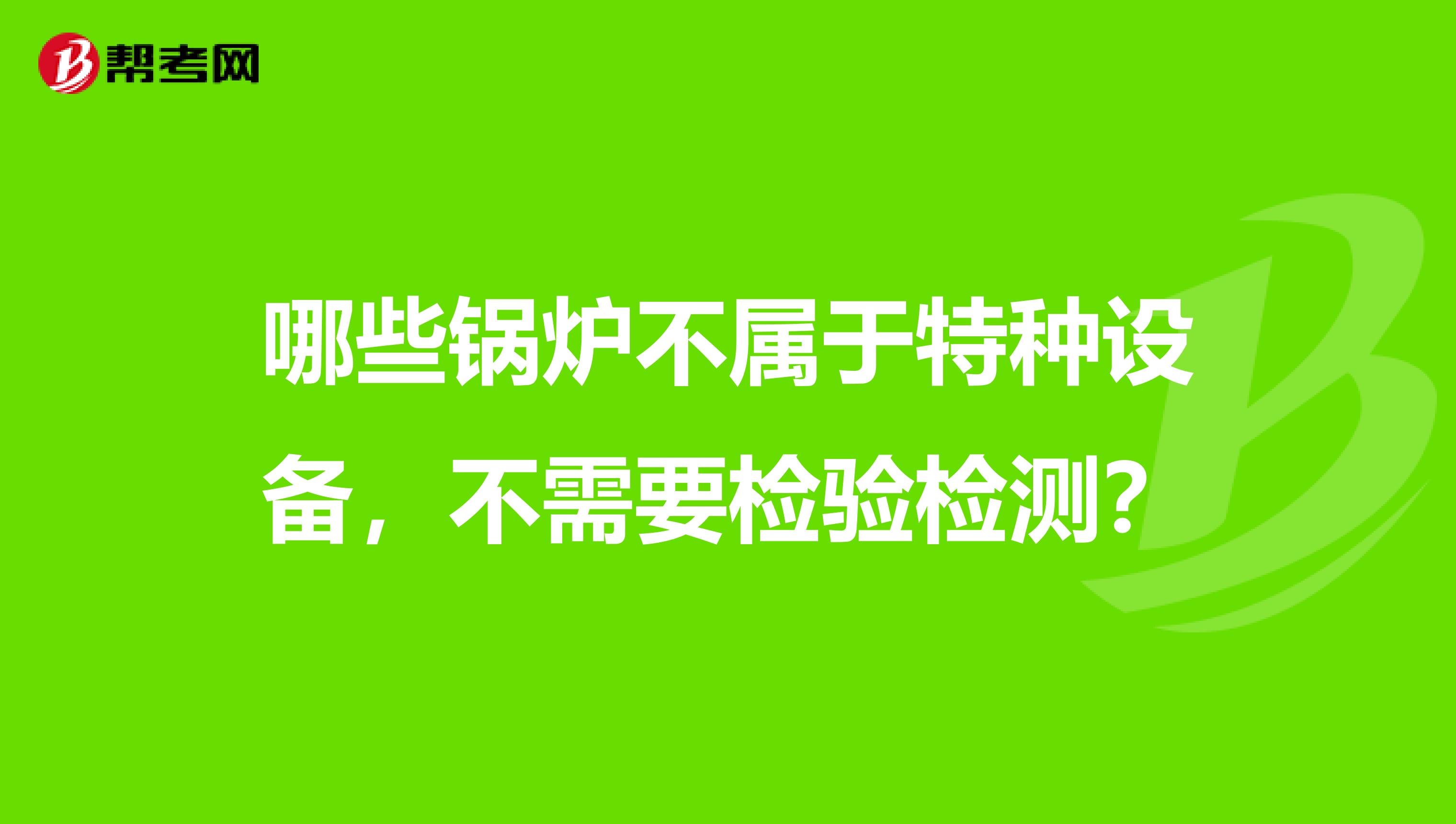 哪些锅炉不属于特种设备,不需要检验检测?