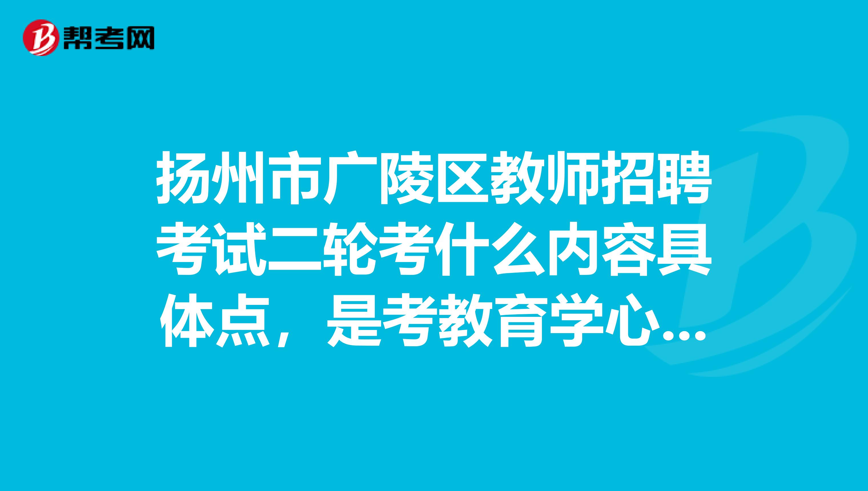 扬州市广陵区教师招聘考试二轮考什么内容具体点，是考教育学心理学还是高考题目呢是什么题型