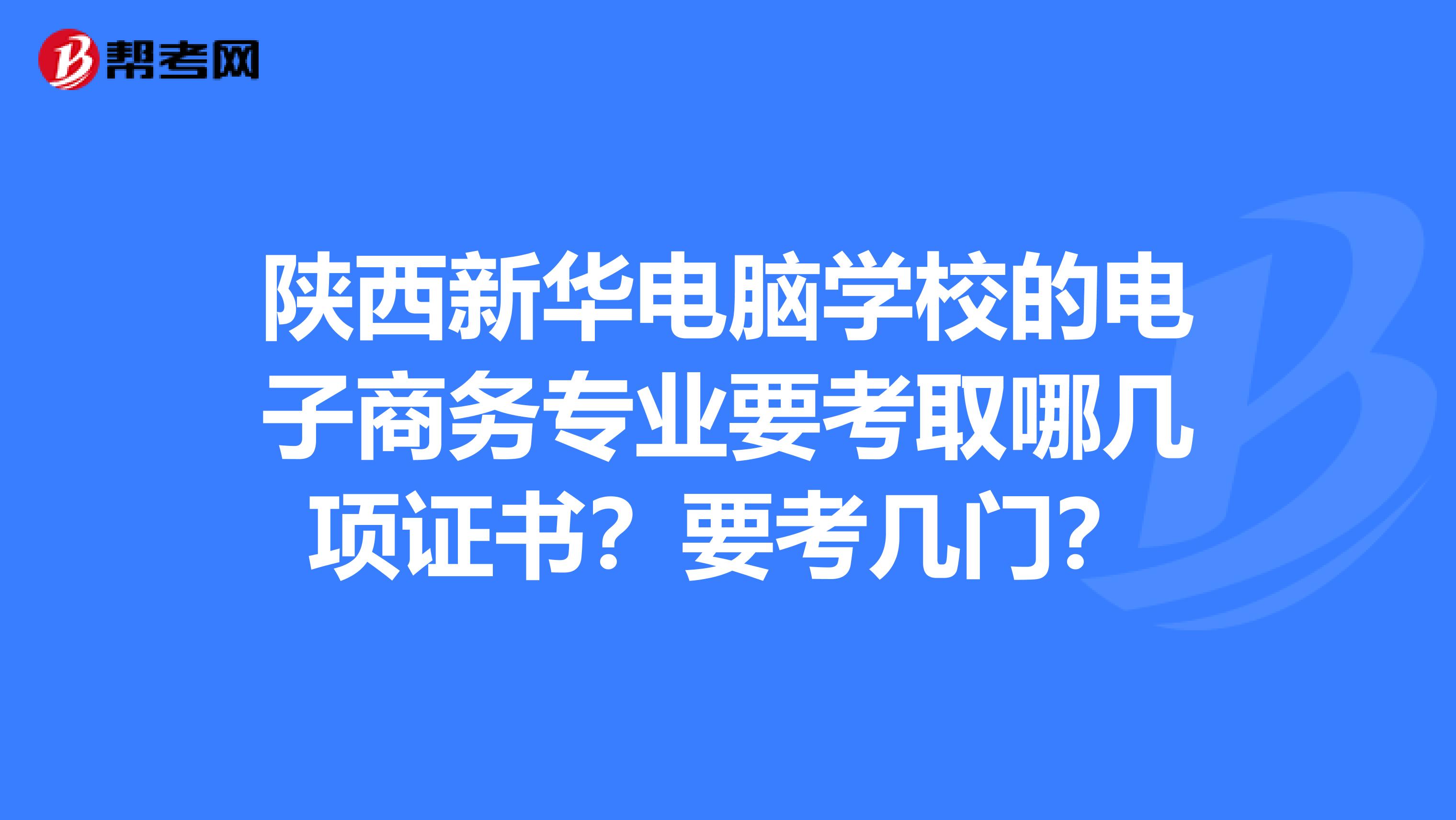 陕西新华电脑学校的电子商务专业要考取哪几项证书？要考几门？