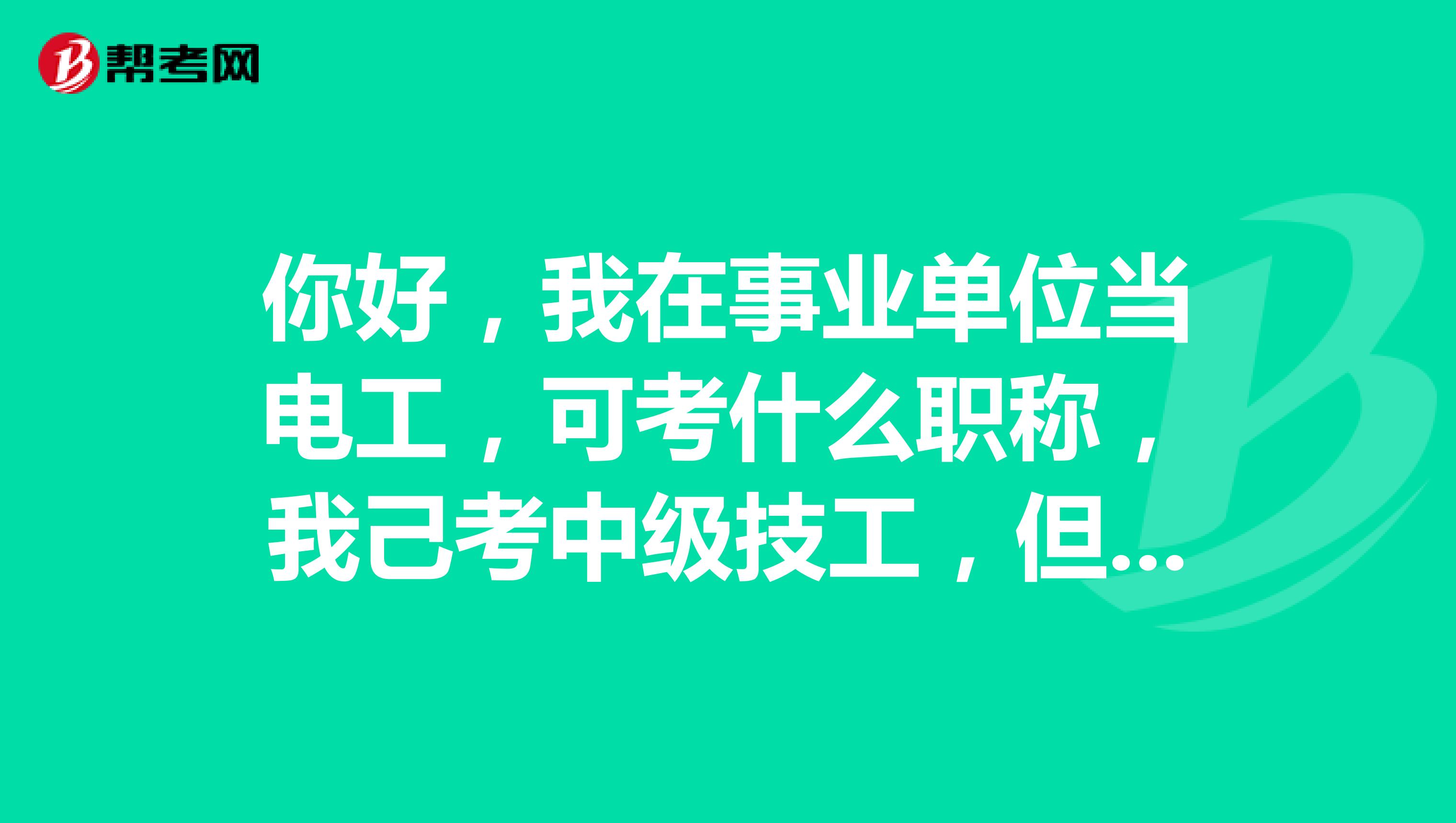 你好，我在事业单位当电工，可考什么职称，我己考中级技工，但还想考