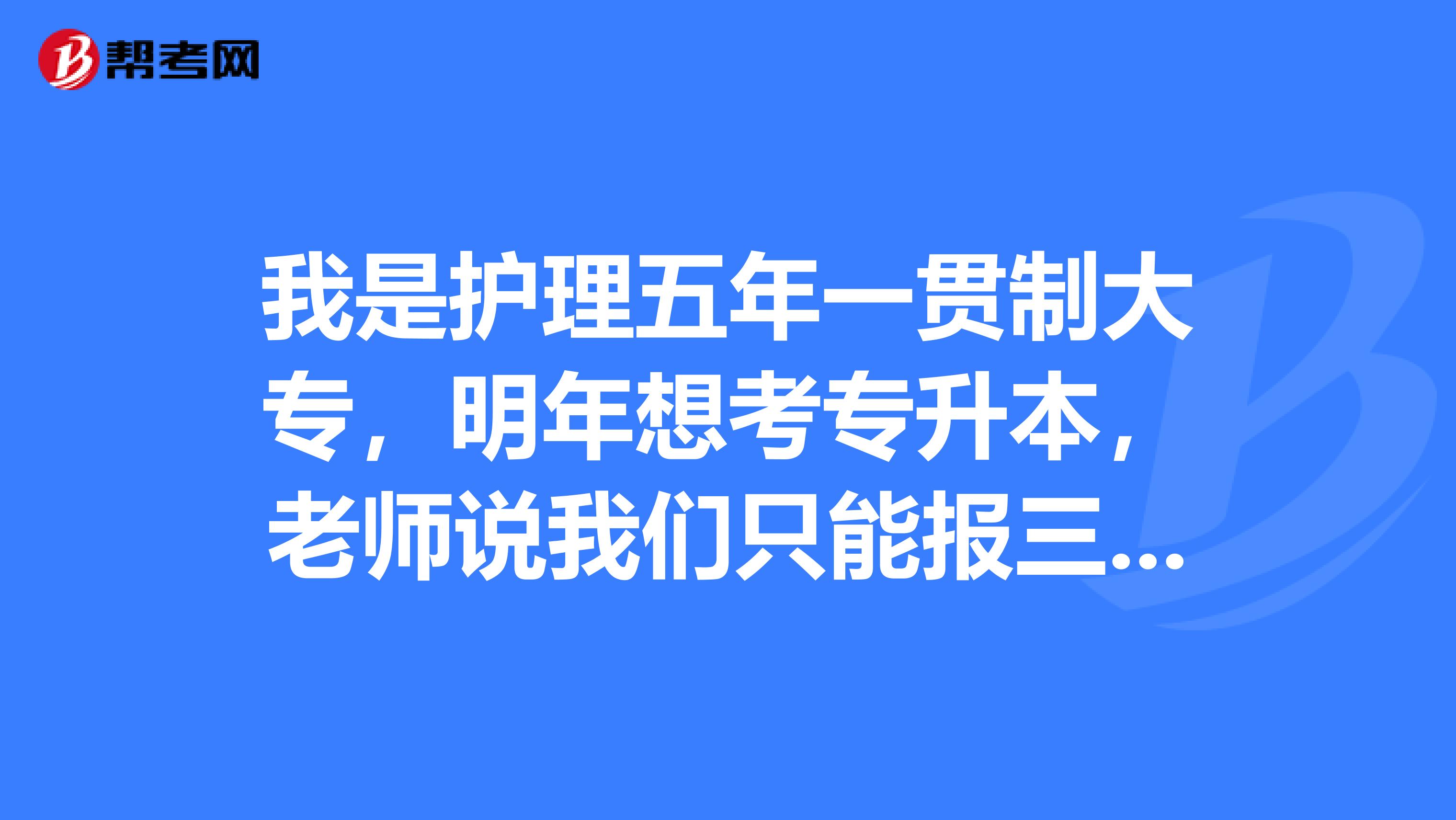 我是护理五年一贯制大专，明年想考专升本，老师说我们只能报三本，我想知道为什么我们只能报考三本