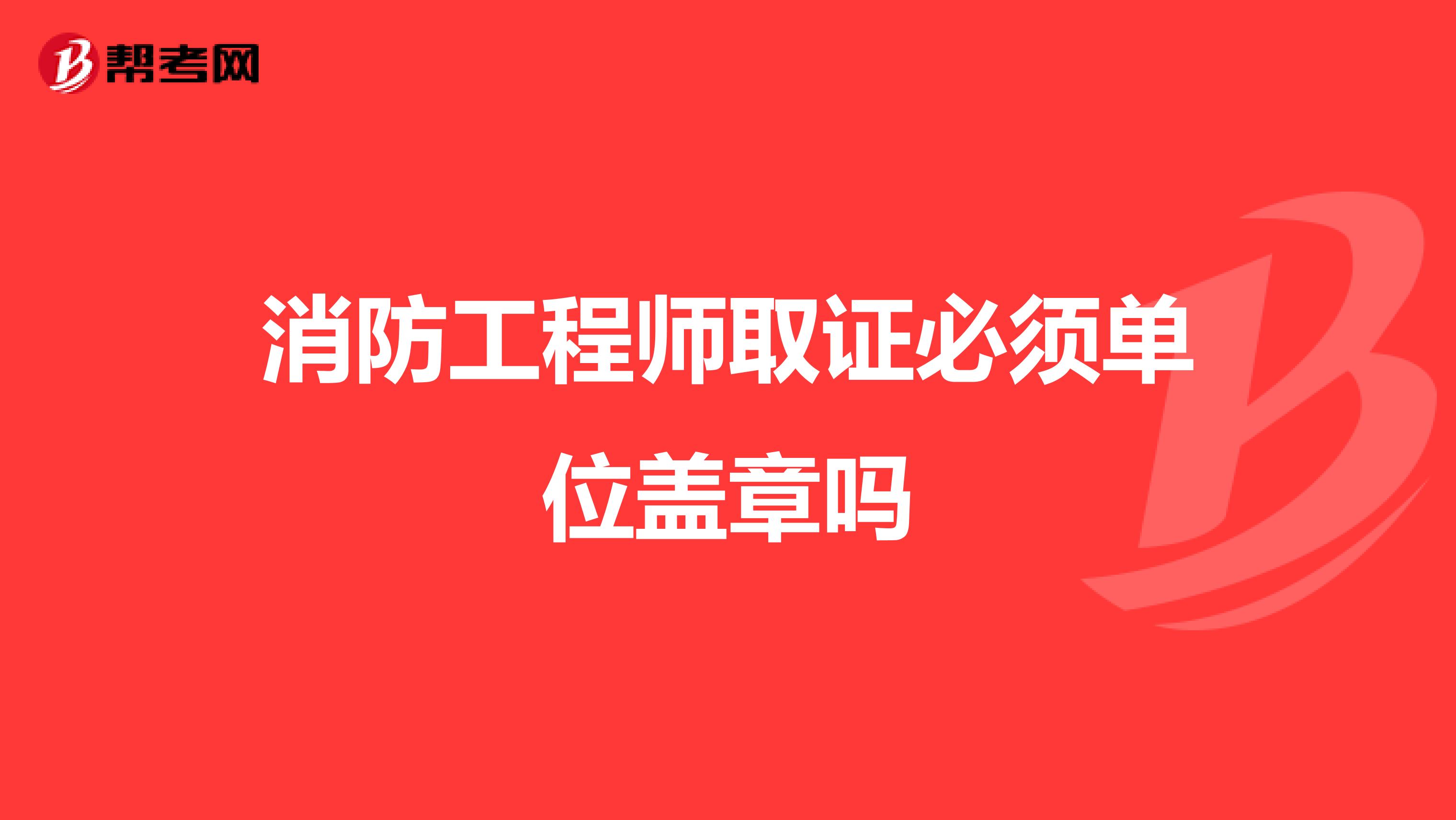 消防工程师取证必须单位盖章吗