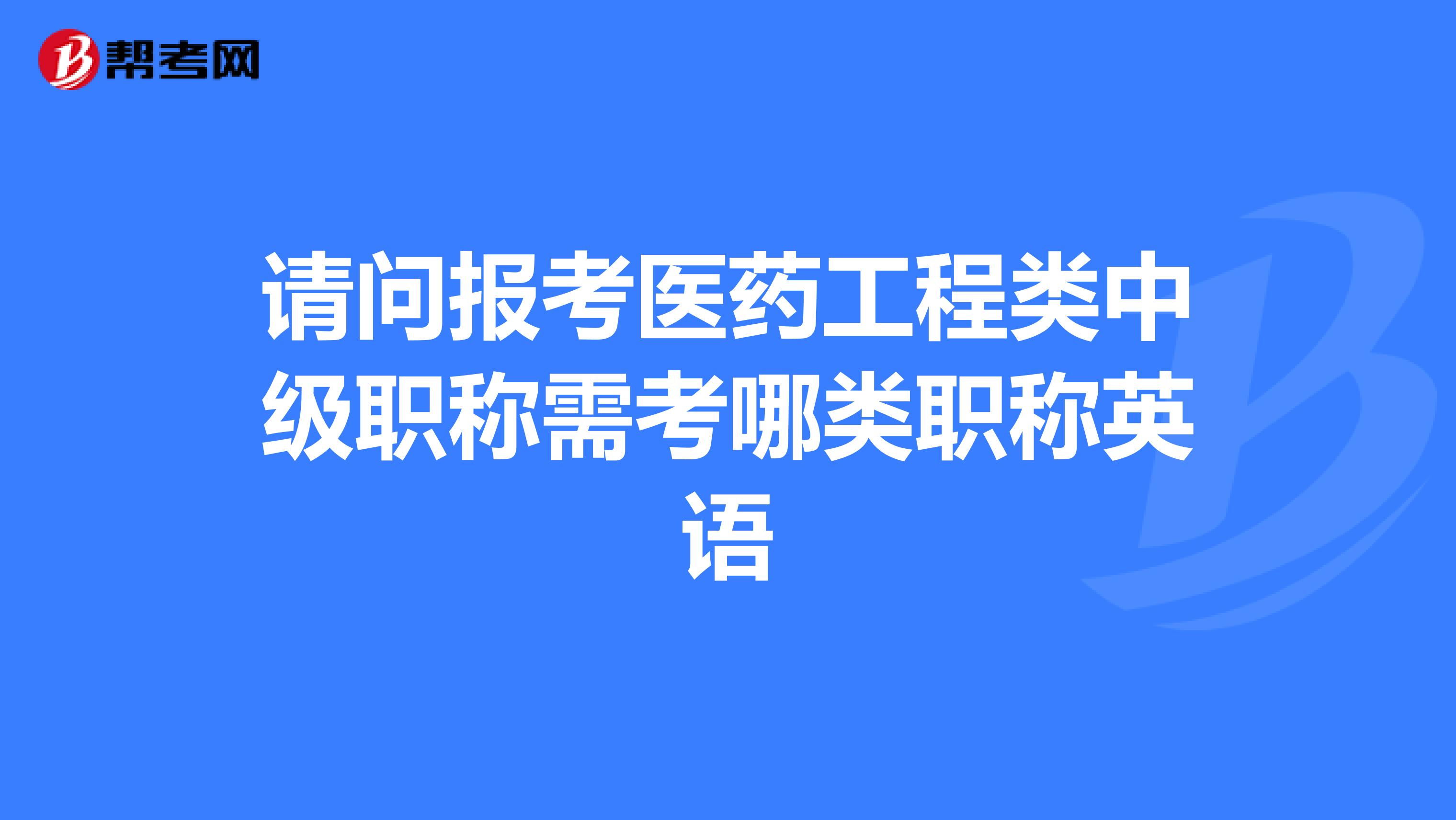 请问报考医药工程类中级职称需考哪类职称英语