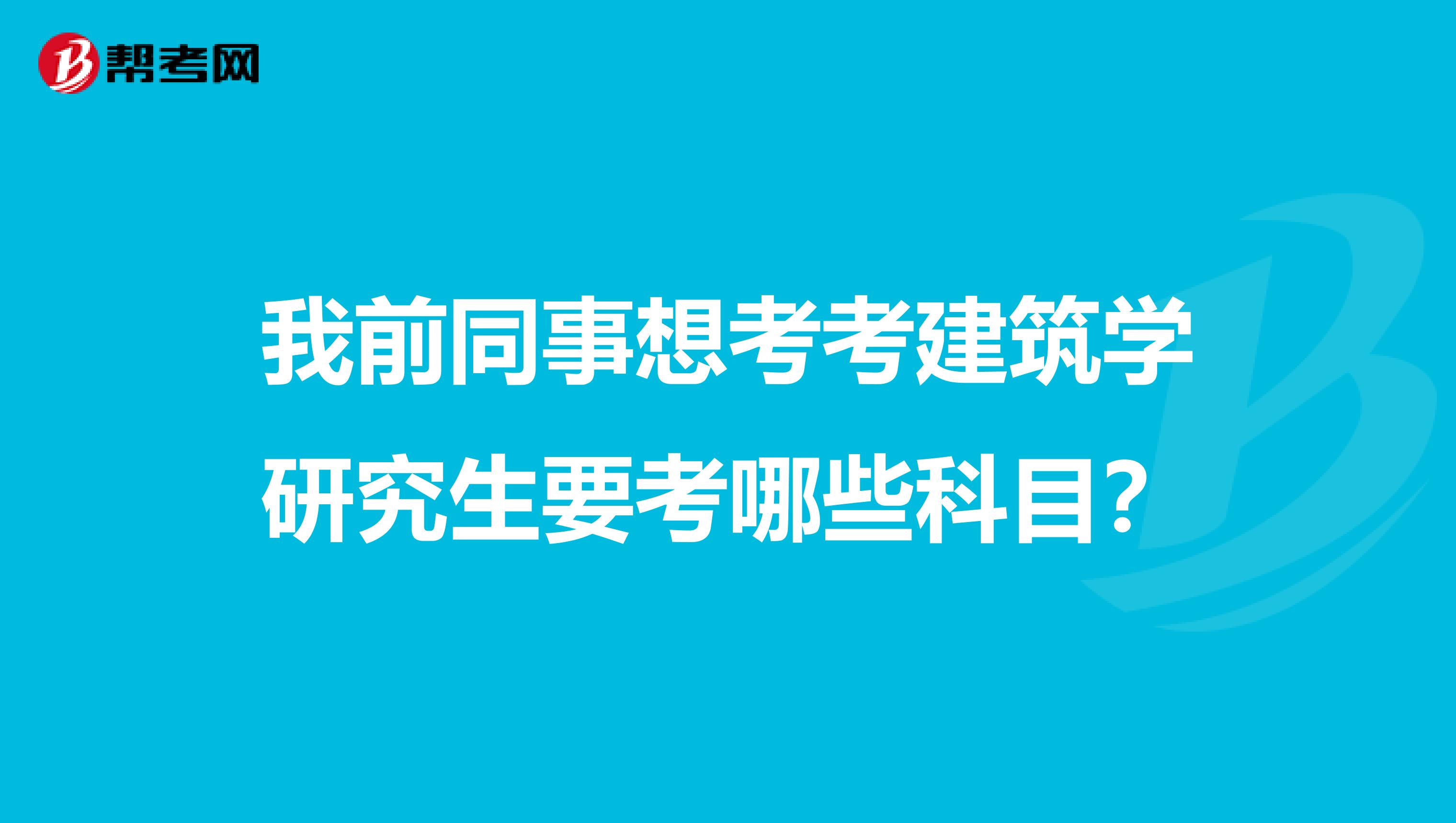 我前同事想考考建筑學研究生要考哪些科目？