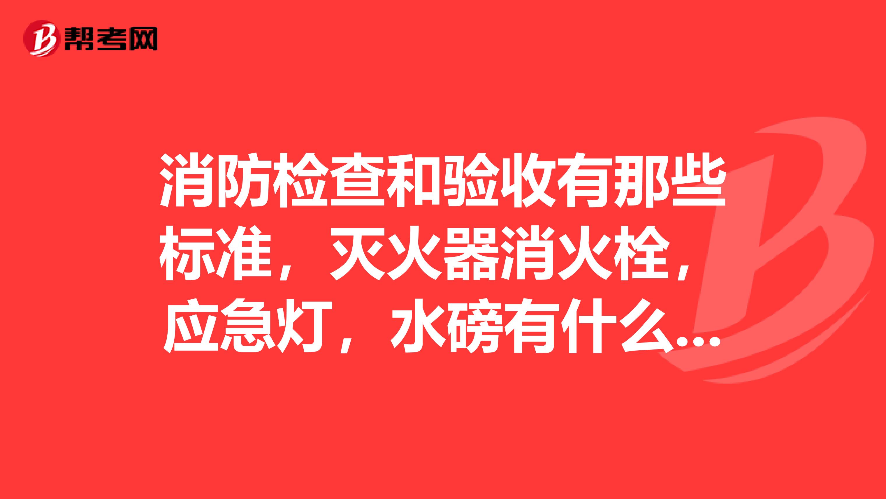 消防检查和验收有那些标准，灭火器消火栓，应急灯，水磅有什么要求