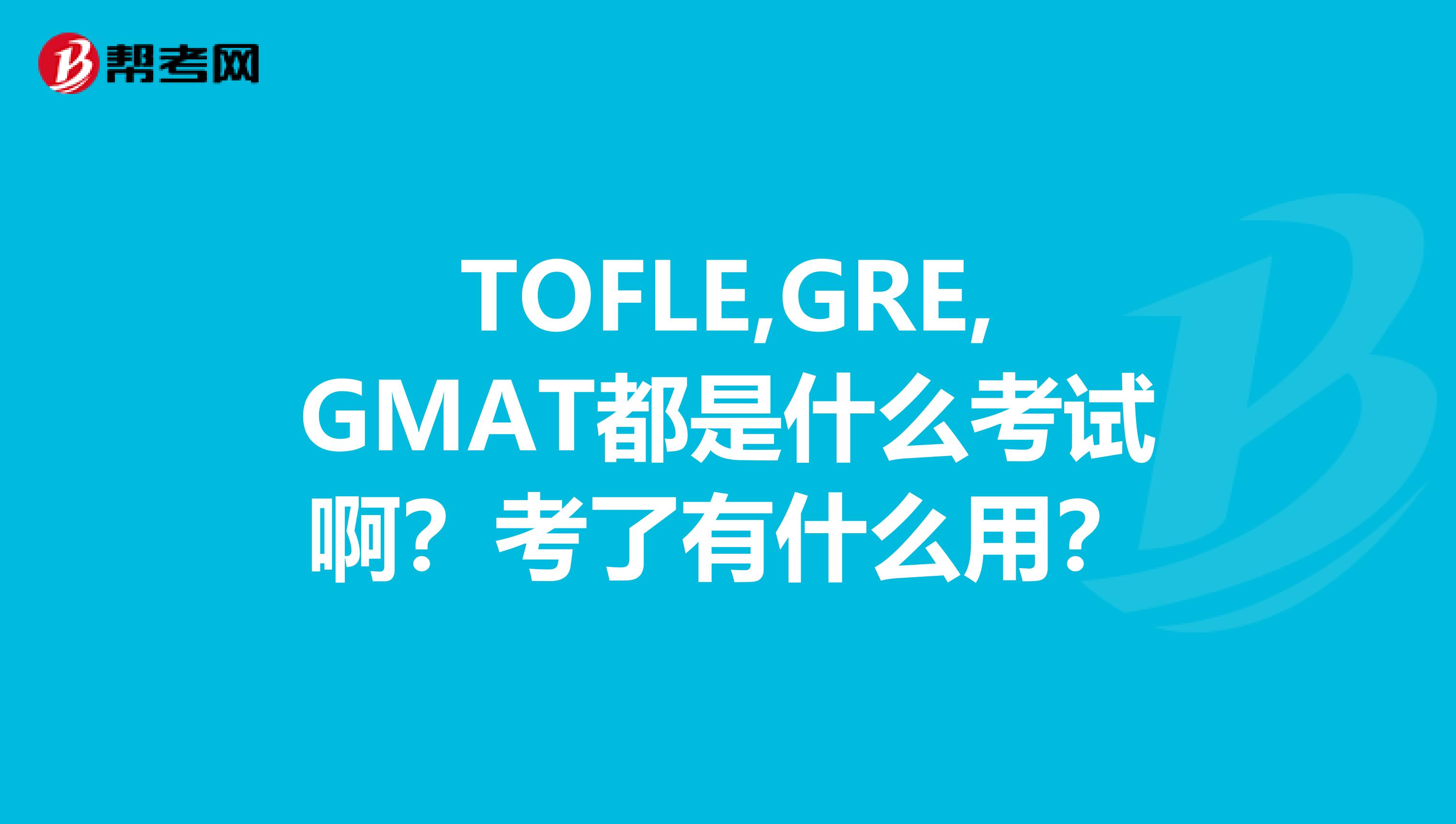 TOFLE,GRE,GMAT都是什么考试啊？考了有什么用？
