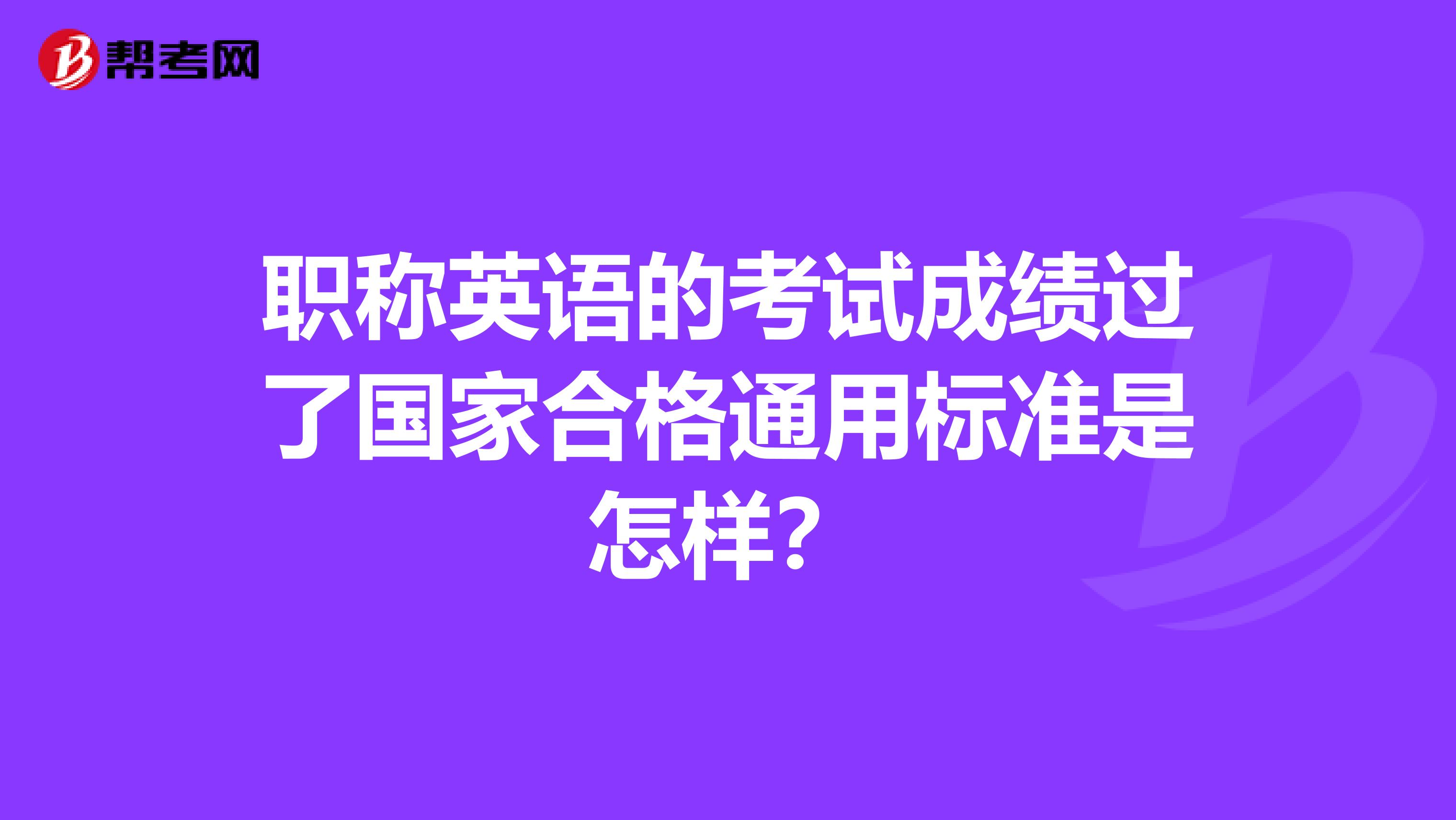职称英语的考试成绩过了国家合格通用标准是怎样?
