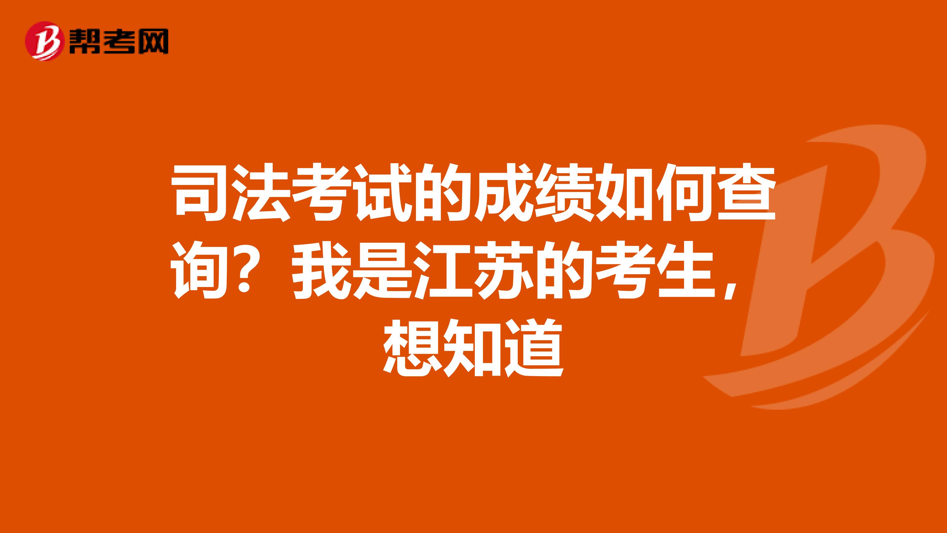 司法考试的成绩如何查询?我是江苏的考生,想知道