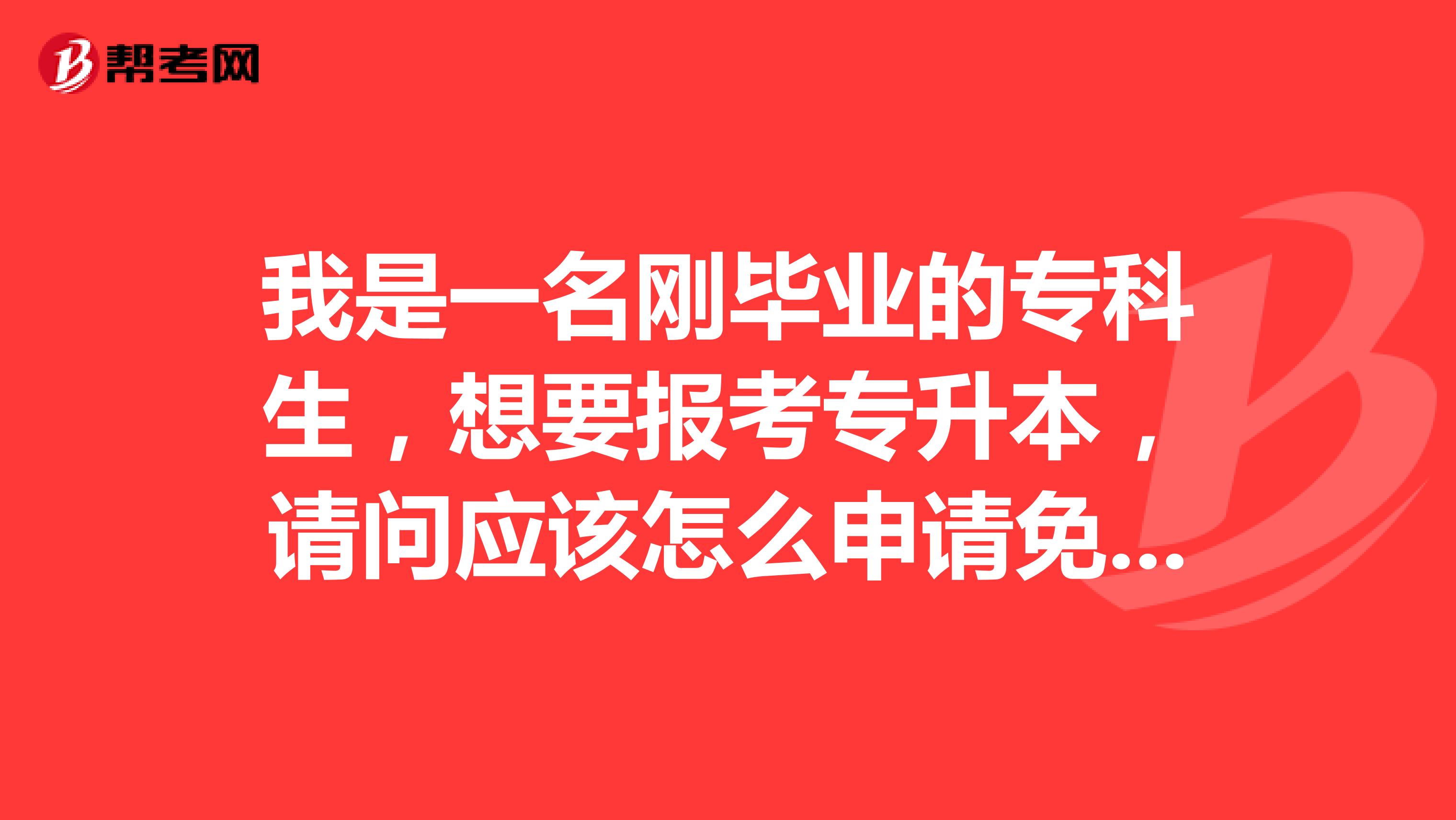 我是一名刚毕业的专科生,想要报考专升本,请问应该怎么申请免考呢?