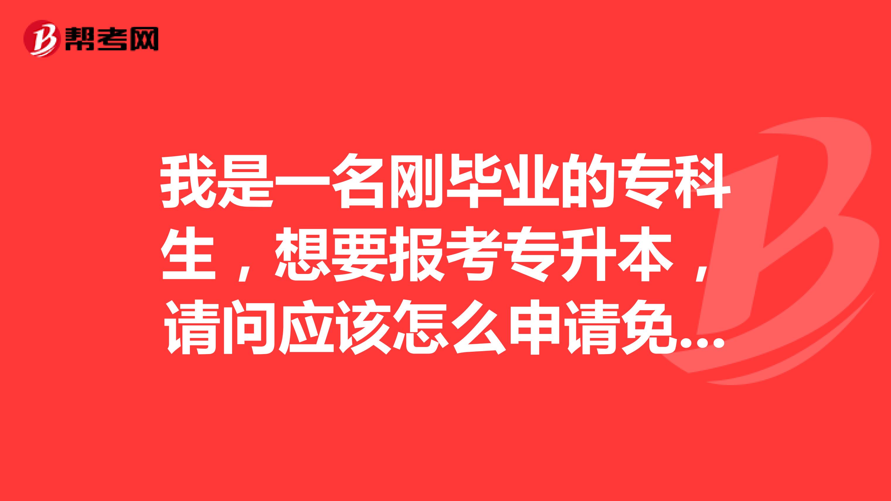 我是一名刚毕业的专科生，想要报考专升本，请问应该怎么申请免考呢？