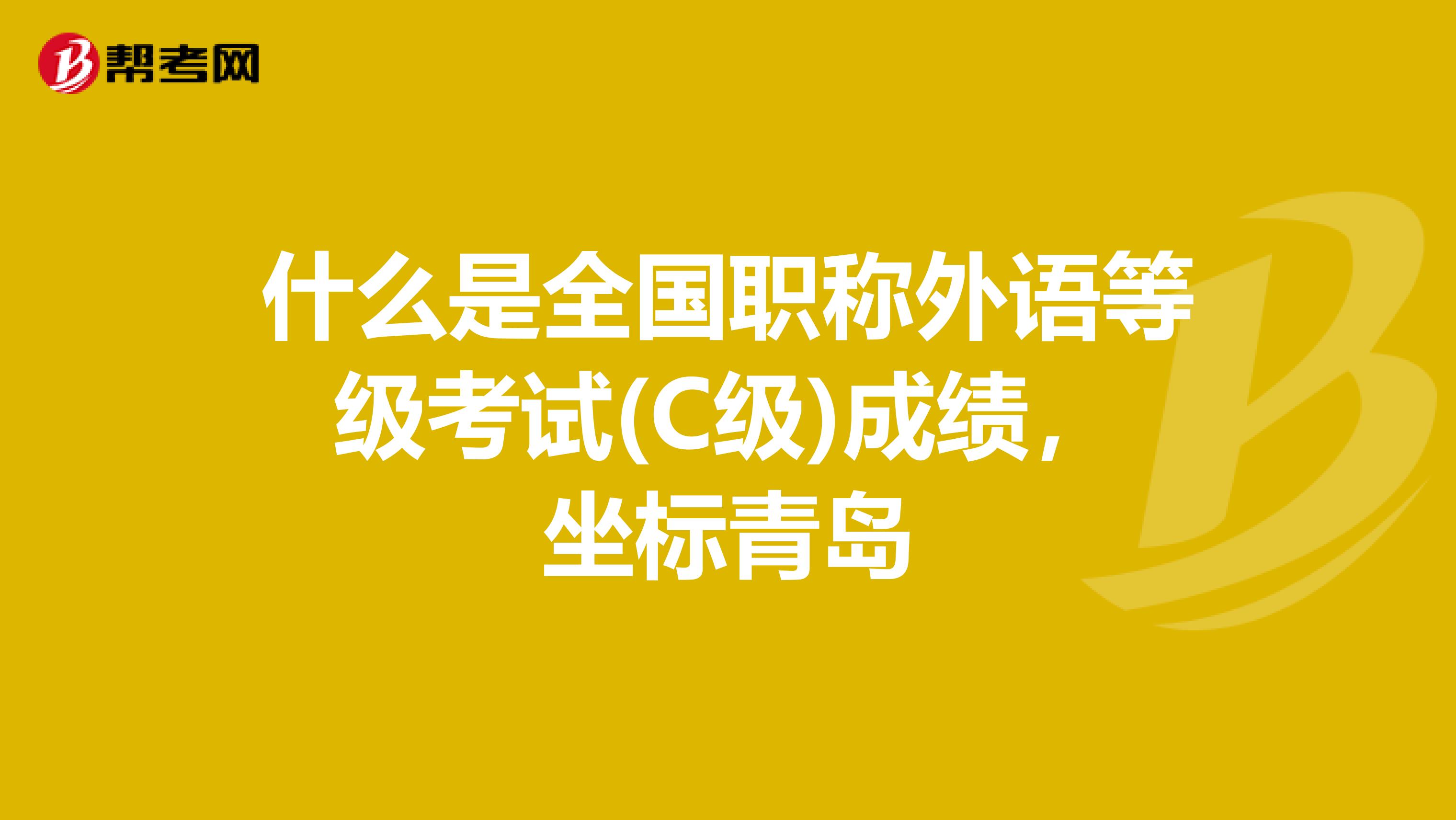 什么是全国职称外语等级考试(C级)成绩,坐标青岛