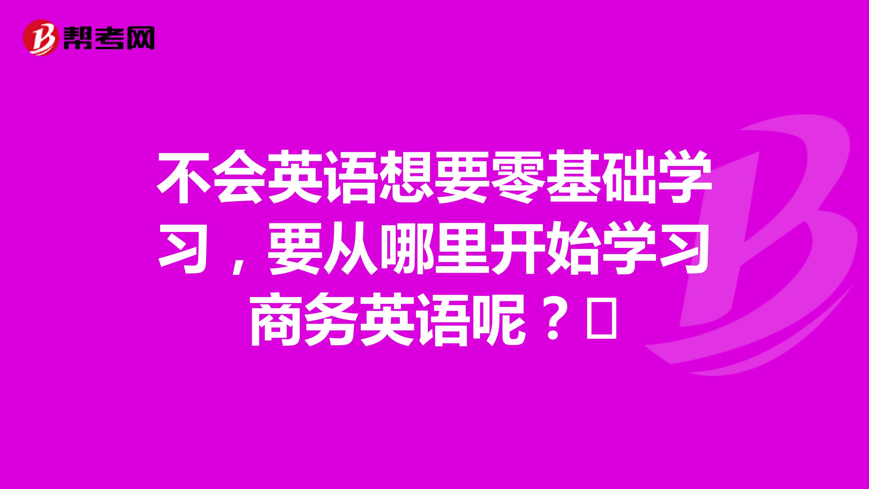 不会英语想要零基础学习,要从哪里开始学习商务英语呢?