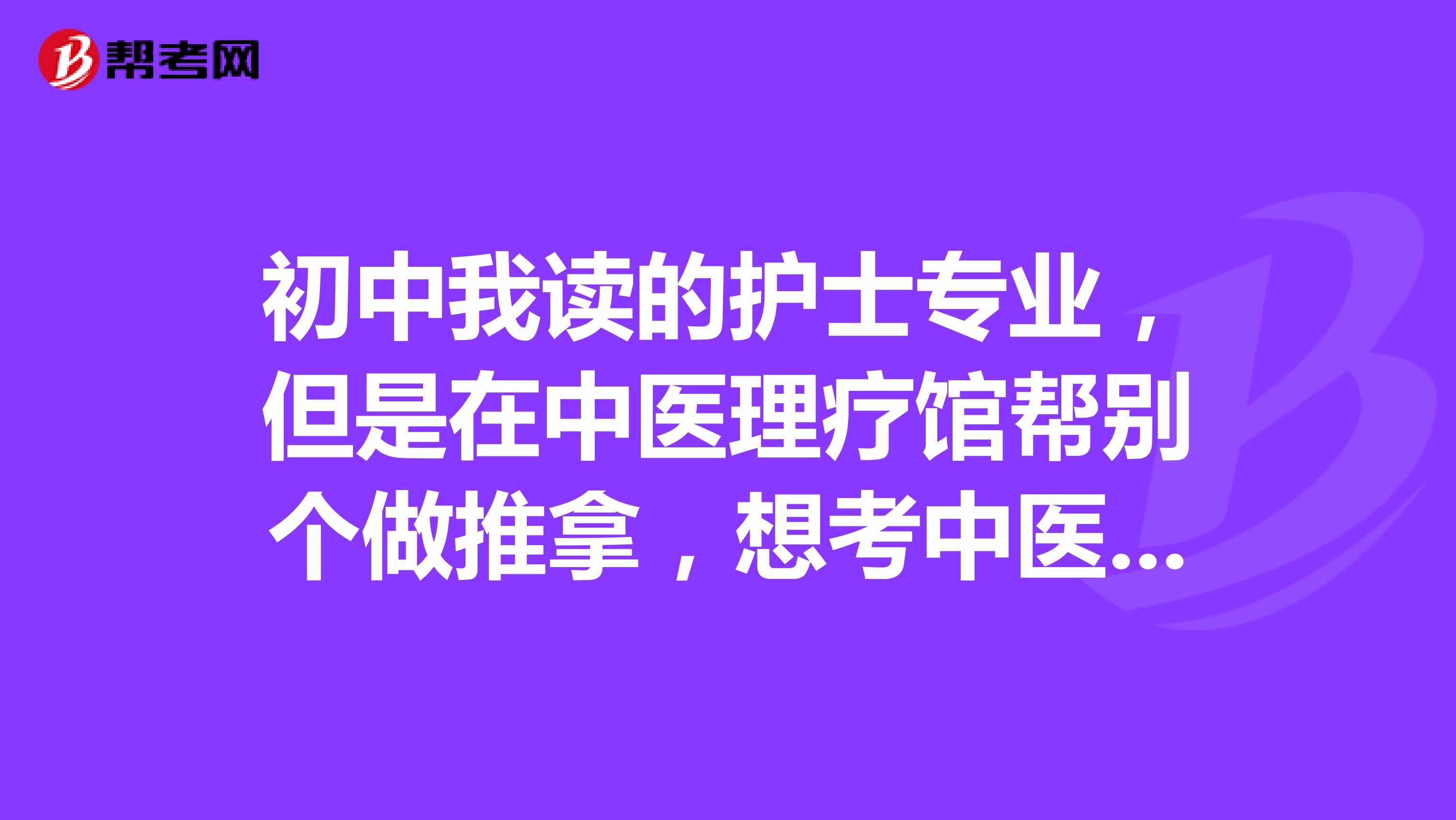 初中我读的护士专业,但是在中医理疗馆帮别个做推拿,想考中医执业医师,但是不知道报考条件,有哪位大神能说一下吗?