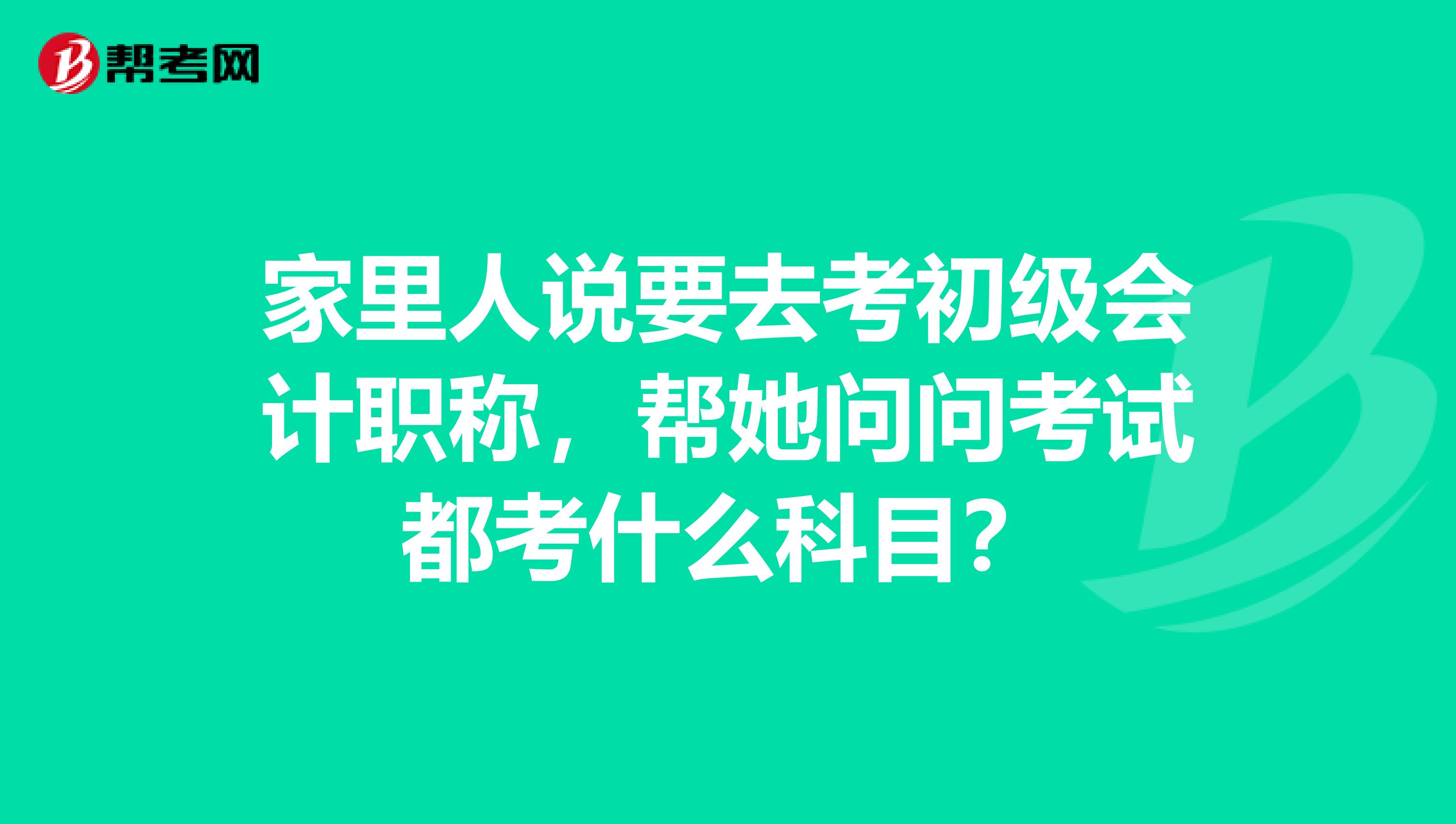 家里人说要去考初级会计职称，帮她问问考试都考什么科目？