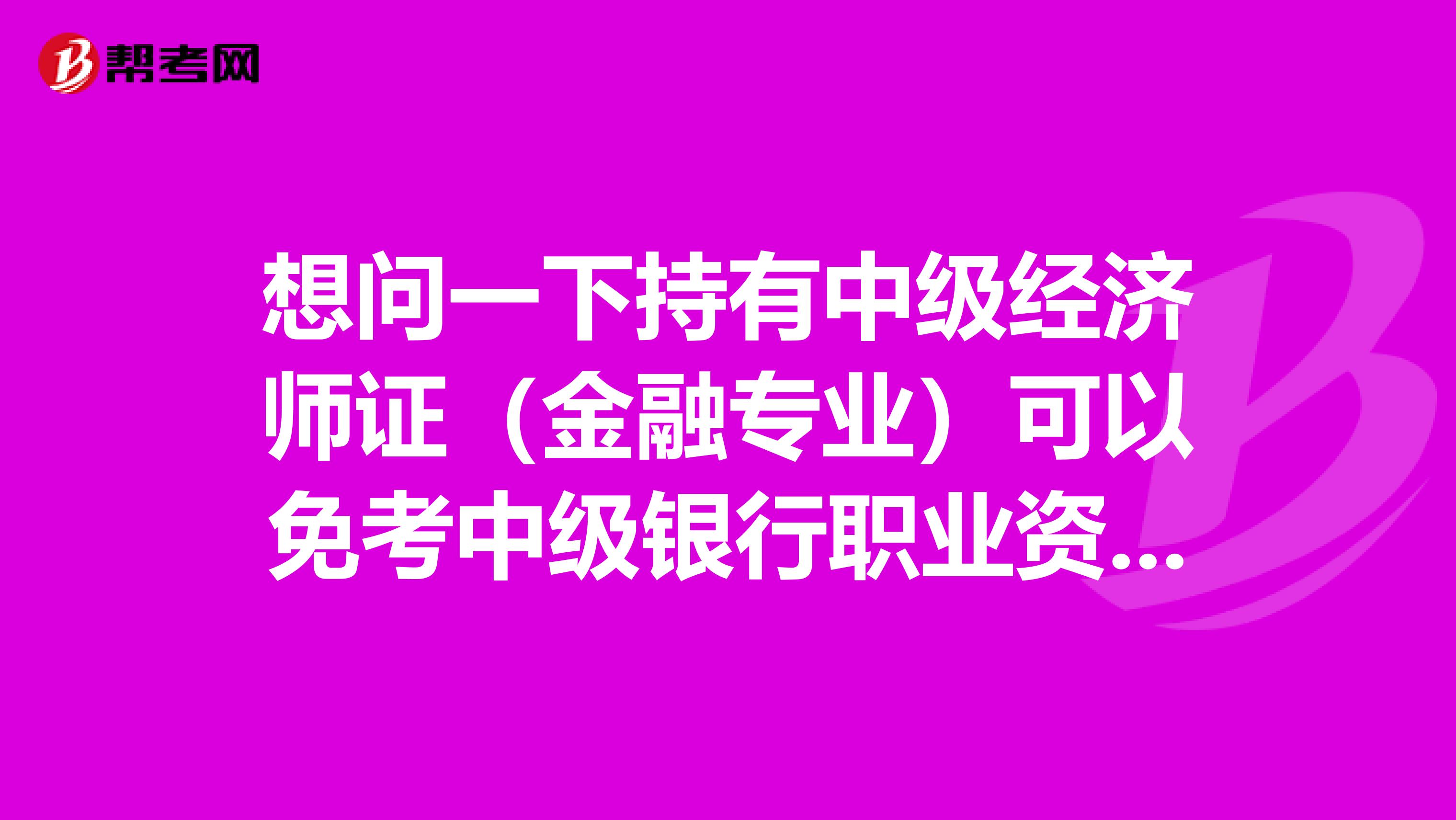 想问一下持有中级经济师证（金融专业）可以免考中级银行职业资格考试吗？