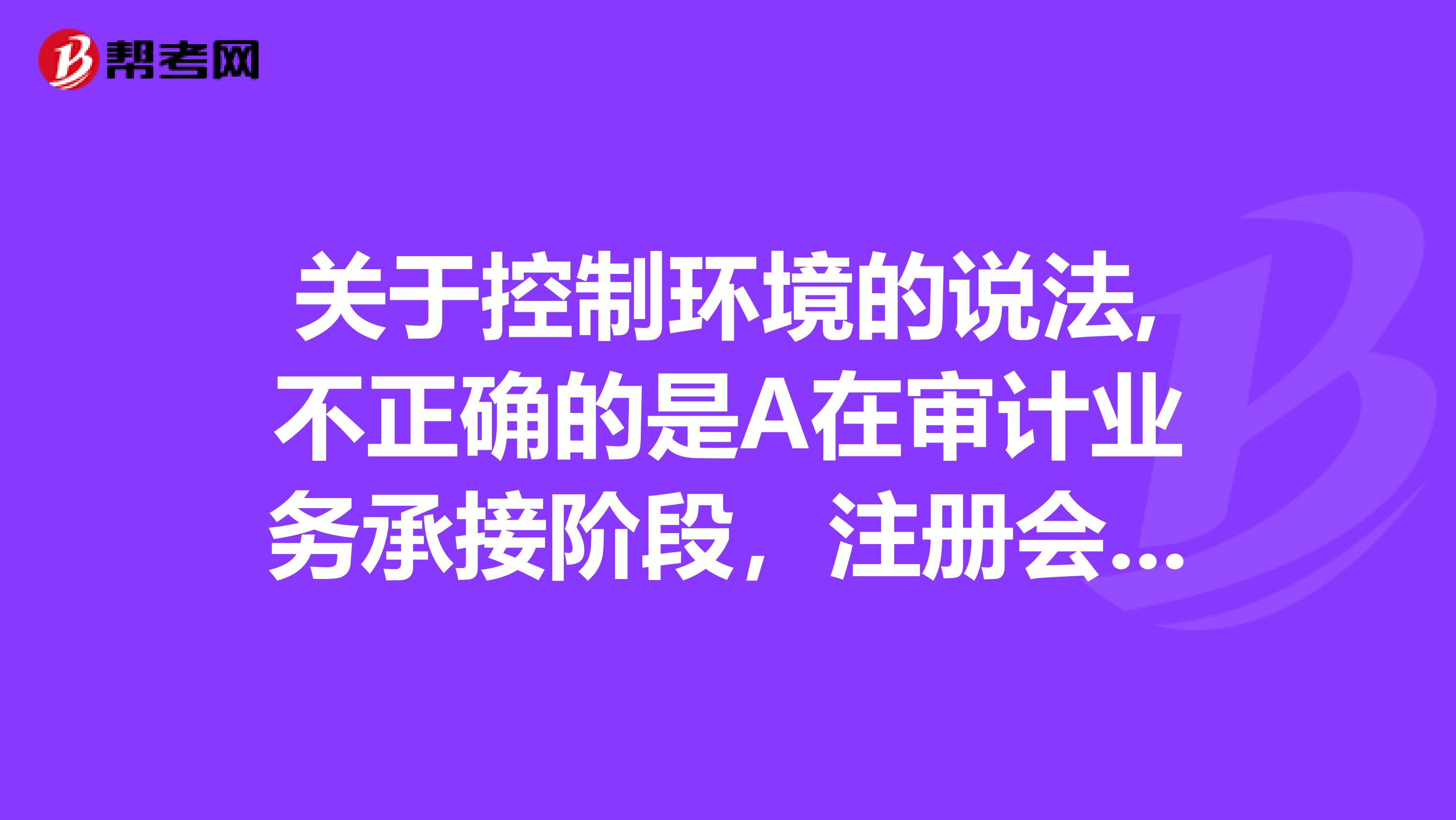 关于控制环境的说法,不正确的是A在审计业务承接阶段,注册会计师就需要对控制环境作出最终评价