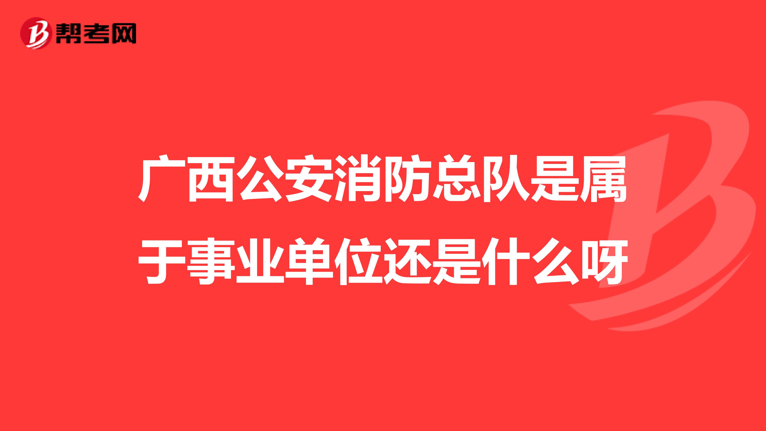 广西公安消防总队是属于事业单位还是什么呀