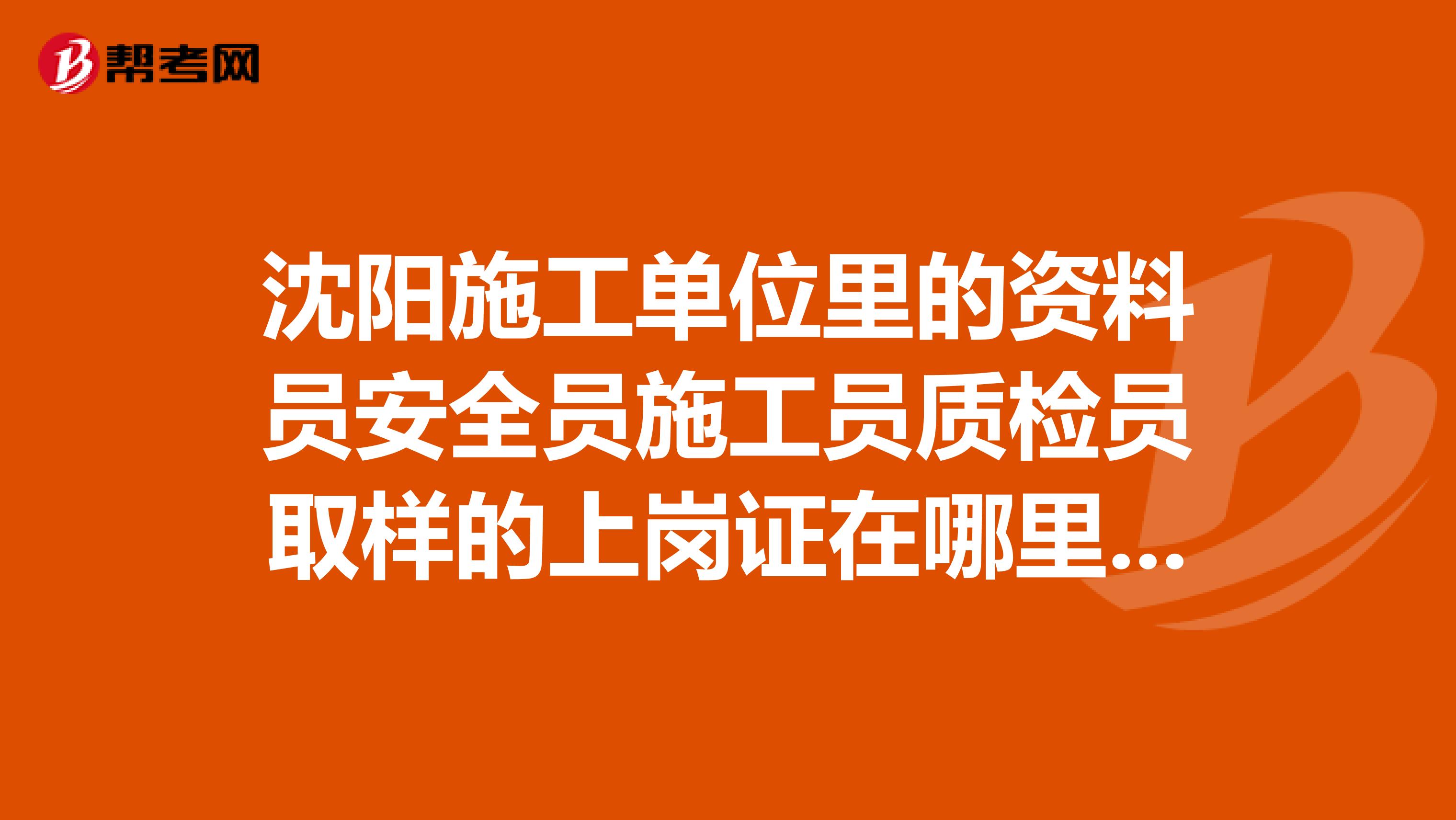 沈阳施工单位里的资料员安全员施工员质检员取样的上岗证在哪里办?怎么办?求高手解答。