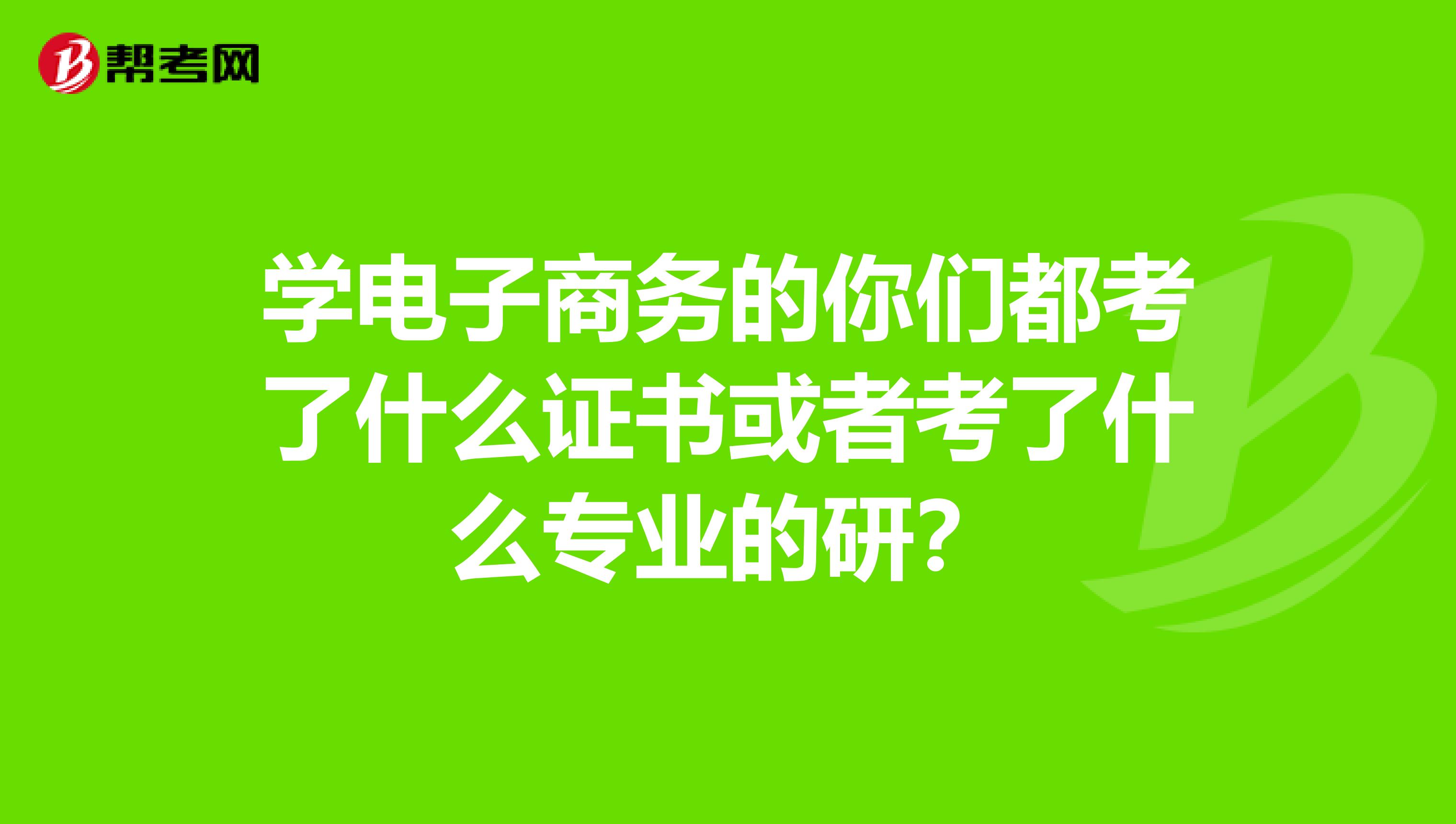 学电子商务的你们都考了什么证书或者考了什么专业的研？