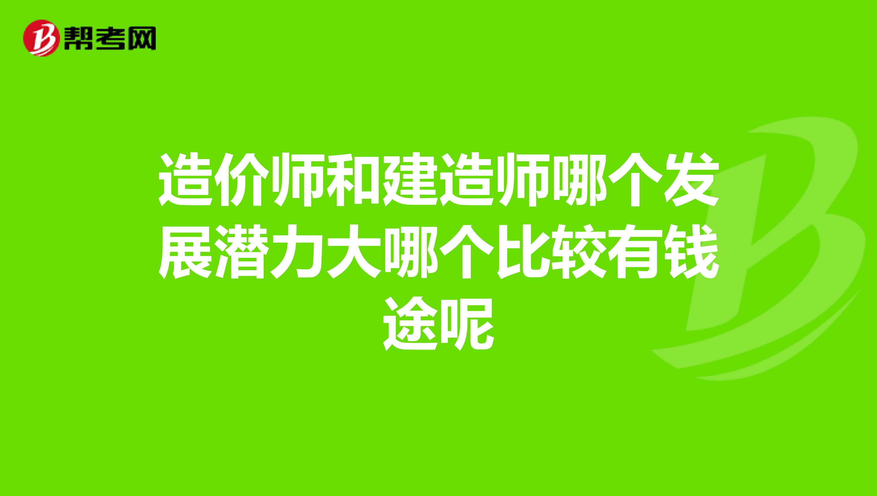 造价师和建造师哪个发展潜力大哪个比较有钱途呢