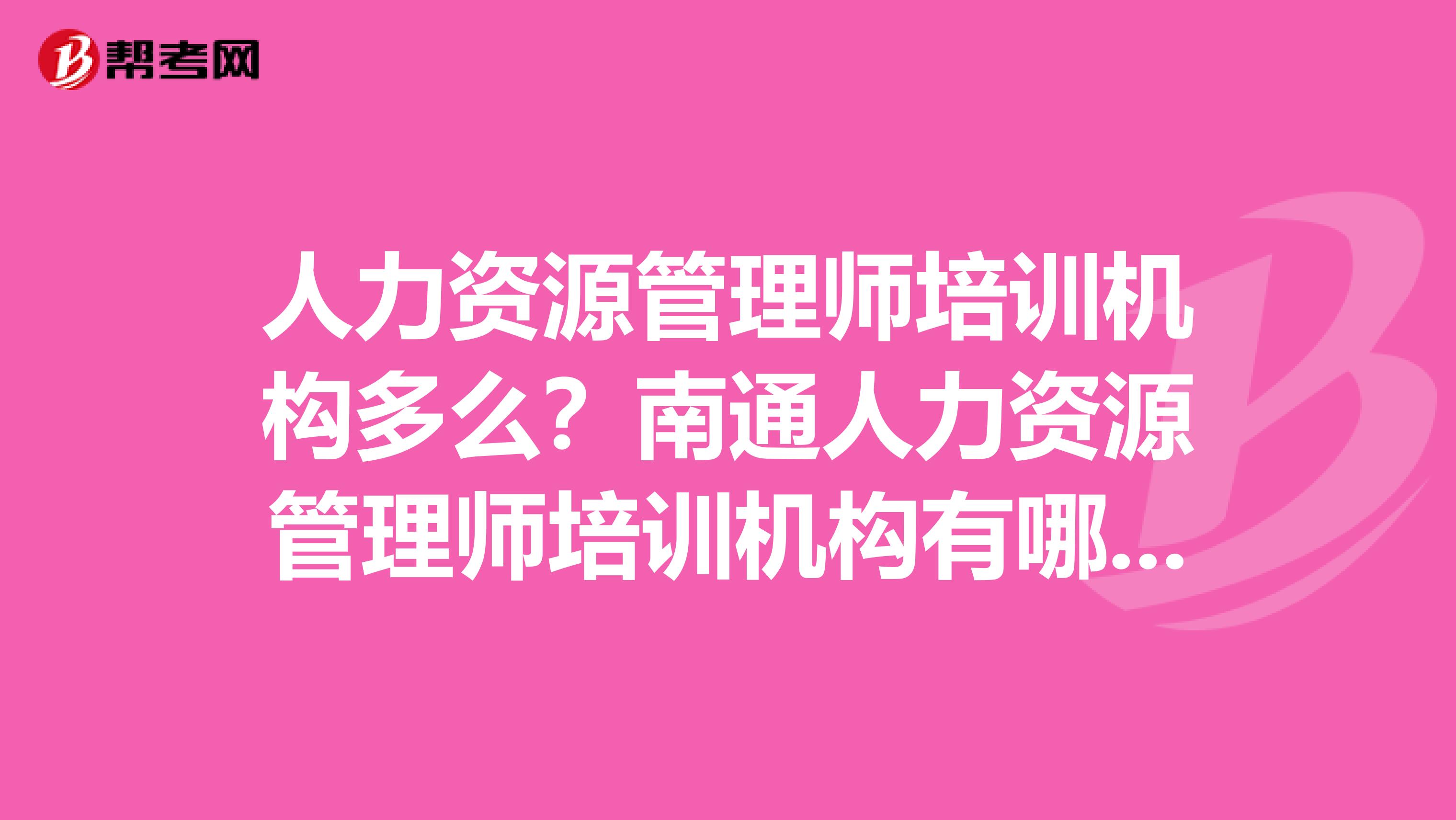 人力资源管理师培训机构多么?南通人力资源管理师培训机构有哪些,哪边比较好?有人知道么?