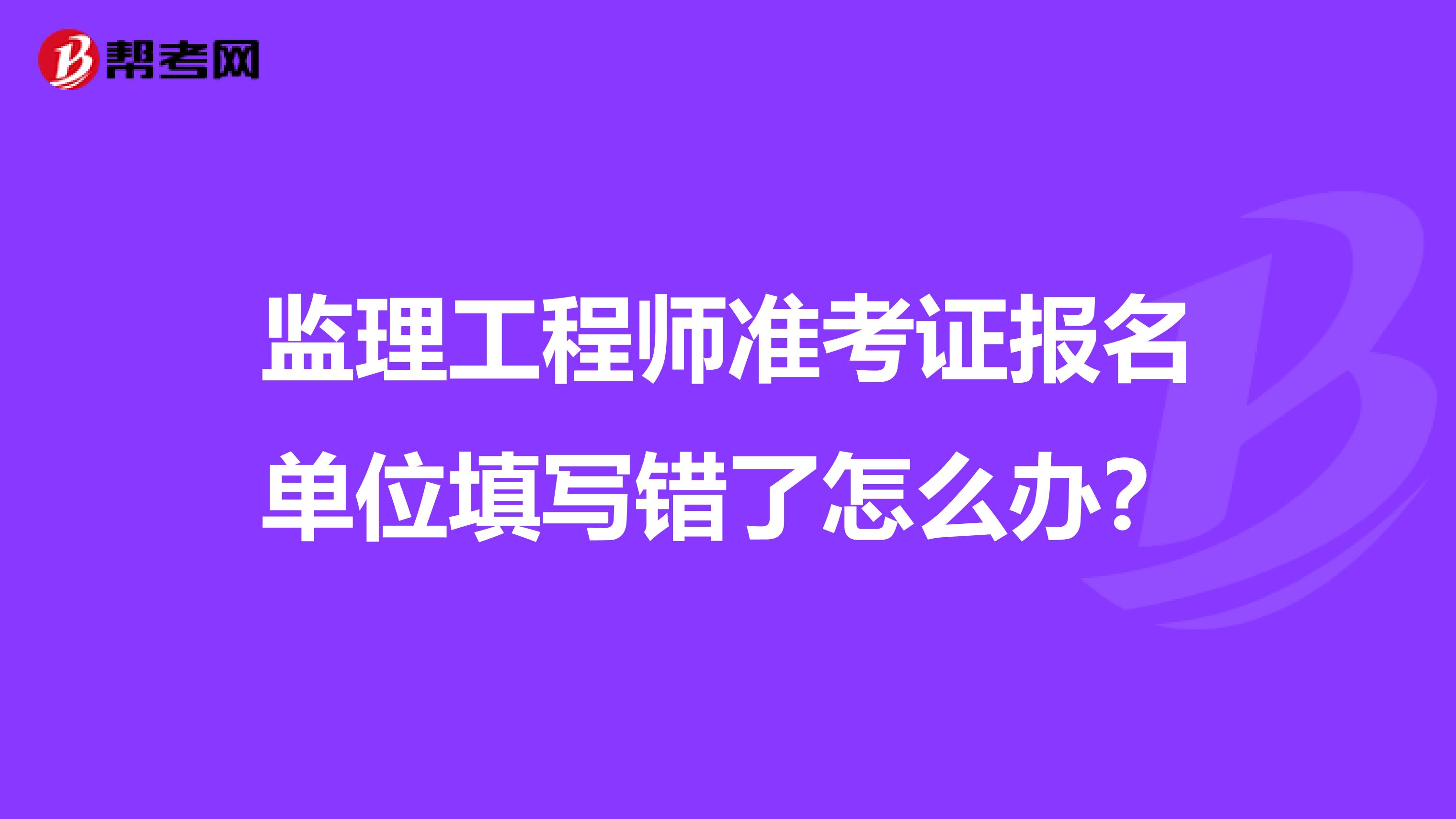 监理工程师准考证报名单位填写错了怎么办?