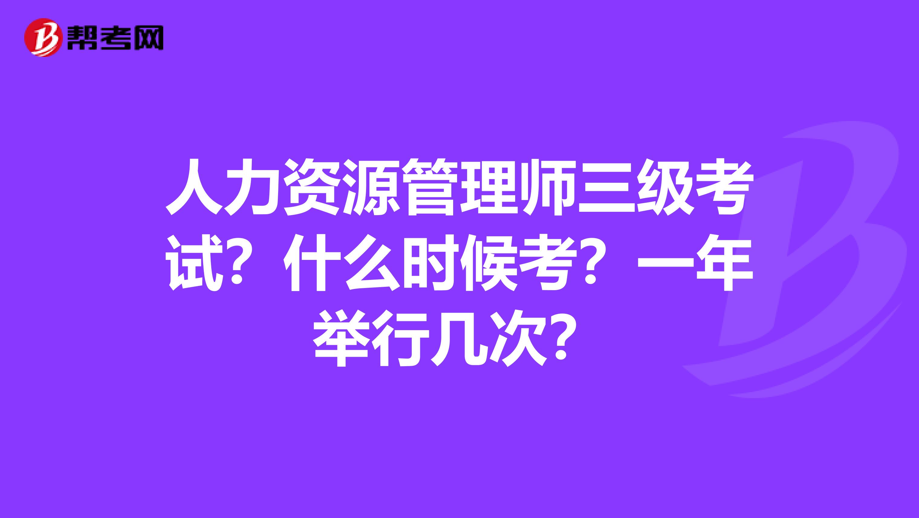 人力资源管理师三级考试?什么时候考?一年举行几次?