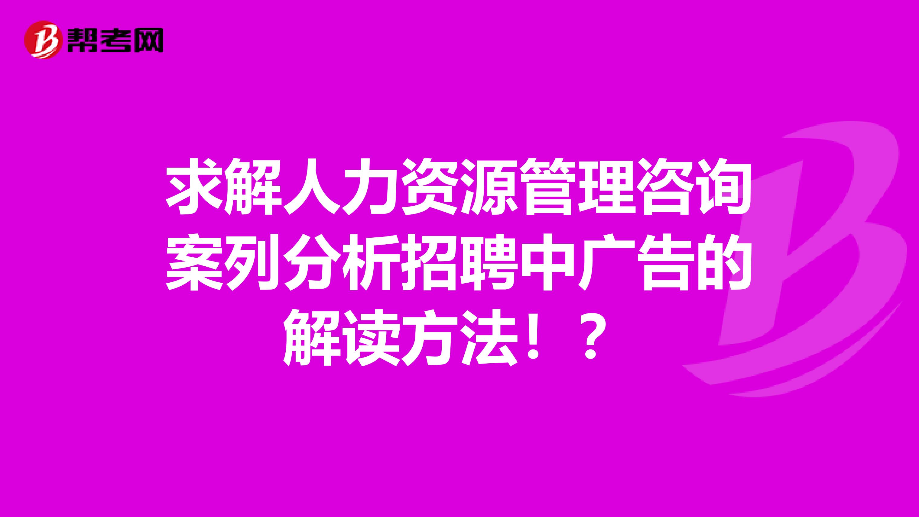 求解人力资源管理咨询案列分析招聘中广告的解读方法！？