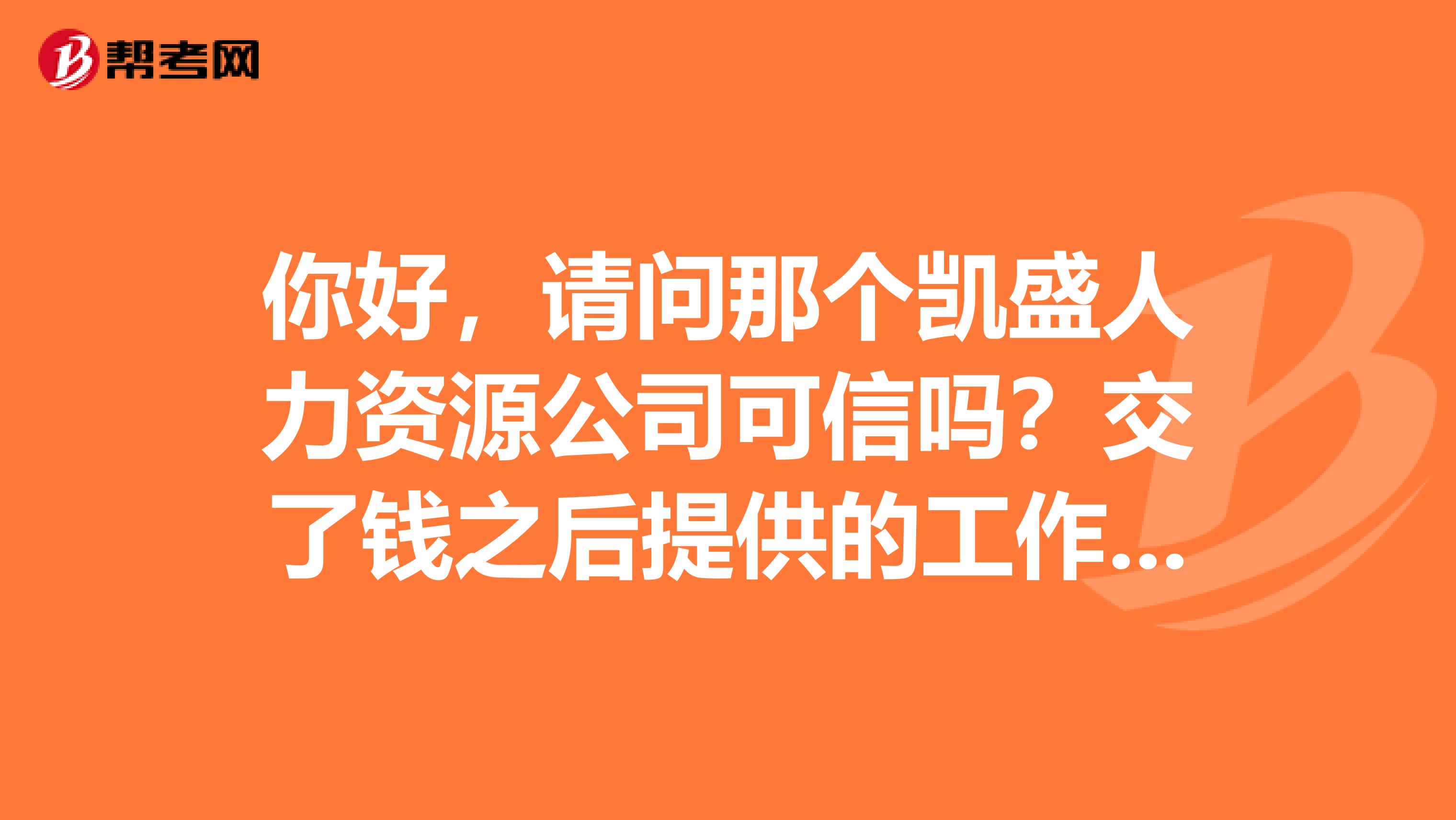 你好,请问那个凯盛人力资源公司可信吗?交了钱之后提供的工作怎么样?谢谢
