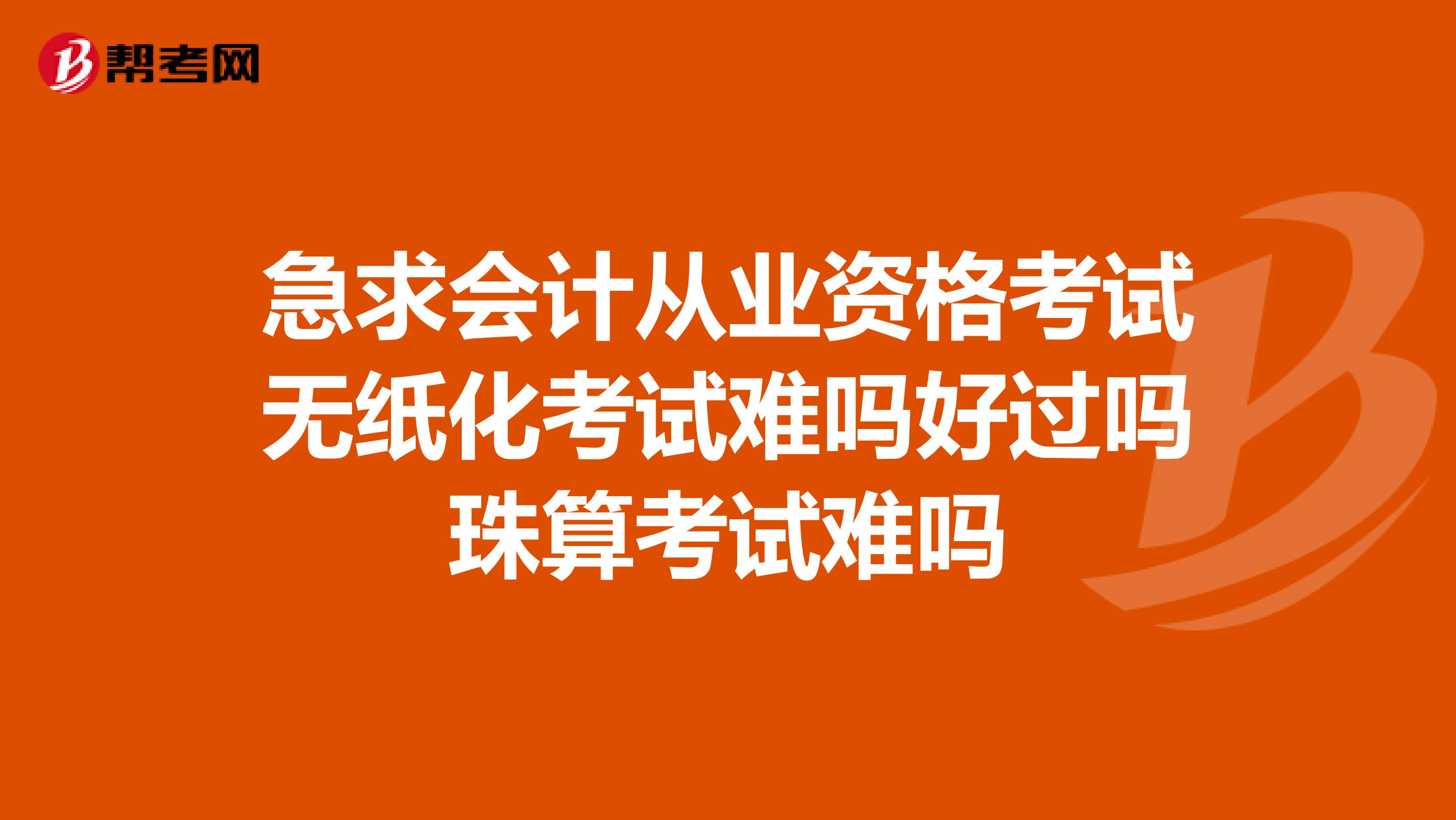 急求会计从业资格考试无纸化考试难吗好过吗珠算考试难吗