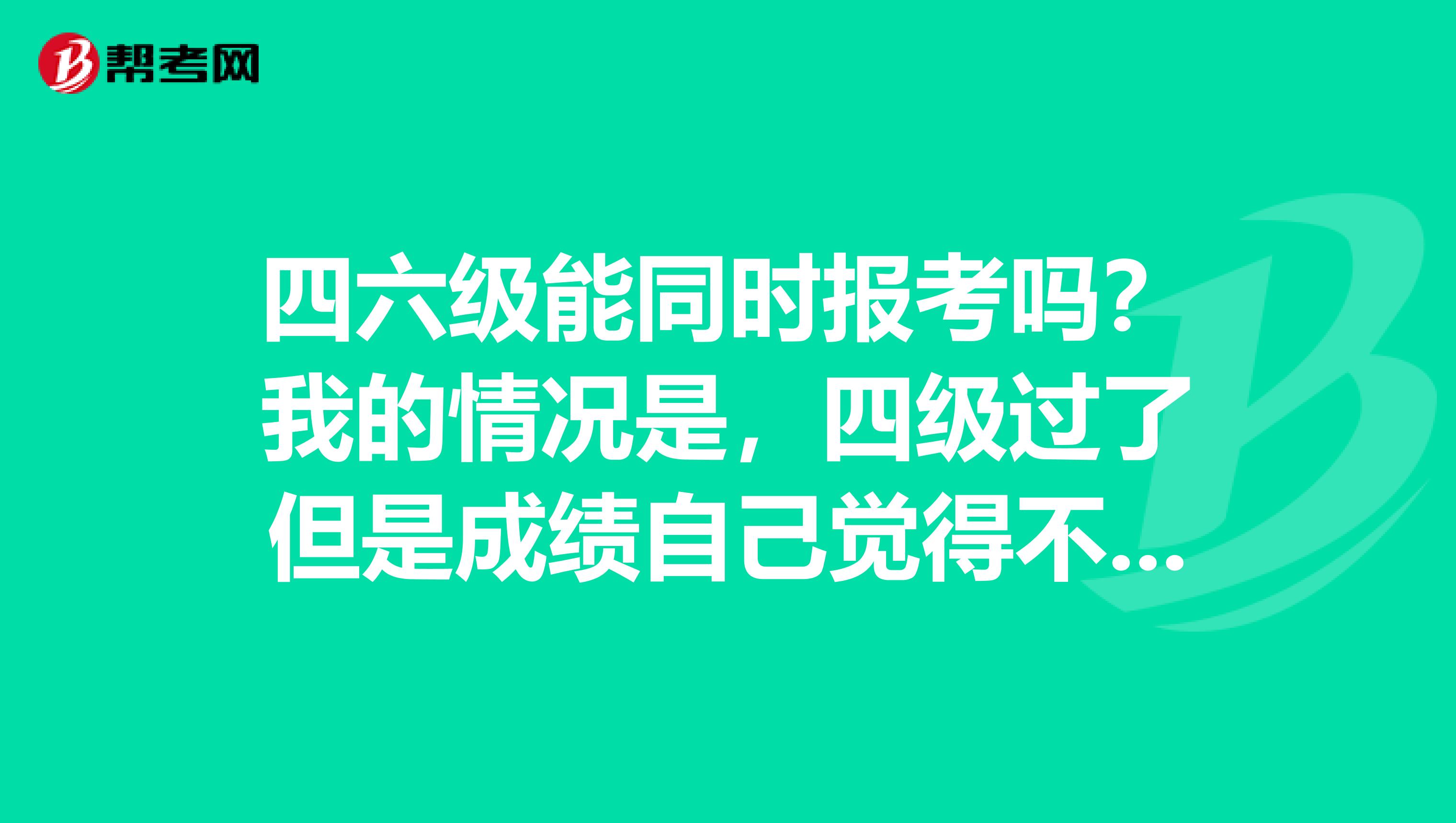 四六级能同时报考吗？我的情况是，四级过了但是成绩自己觉得不理想，想刷四级分同时考六级