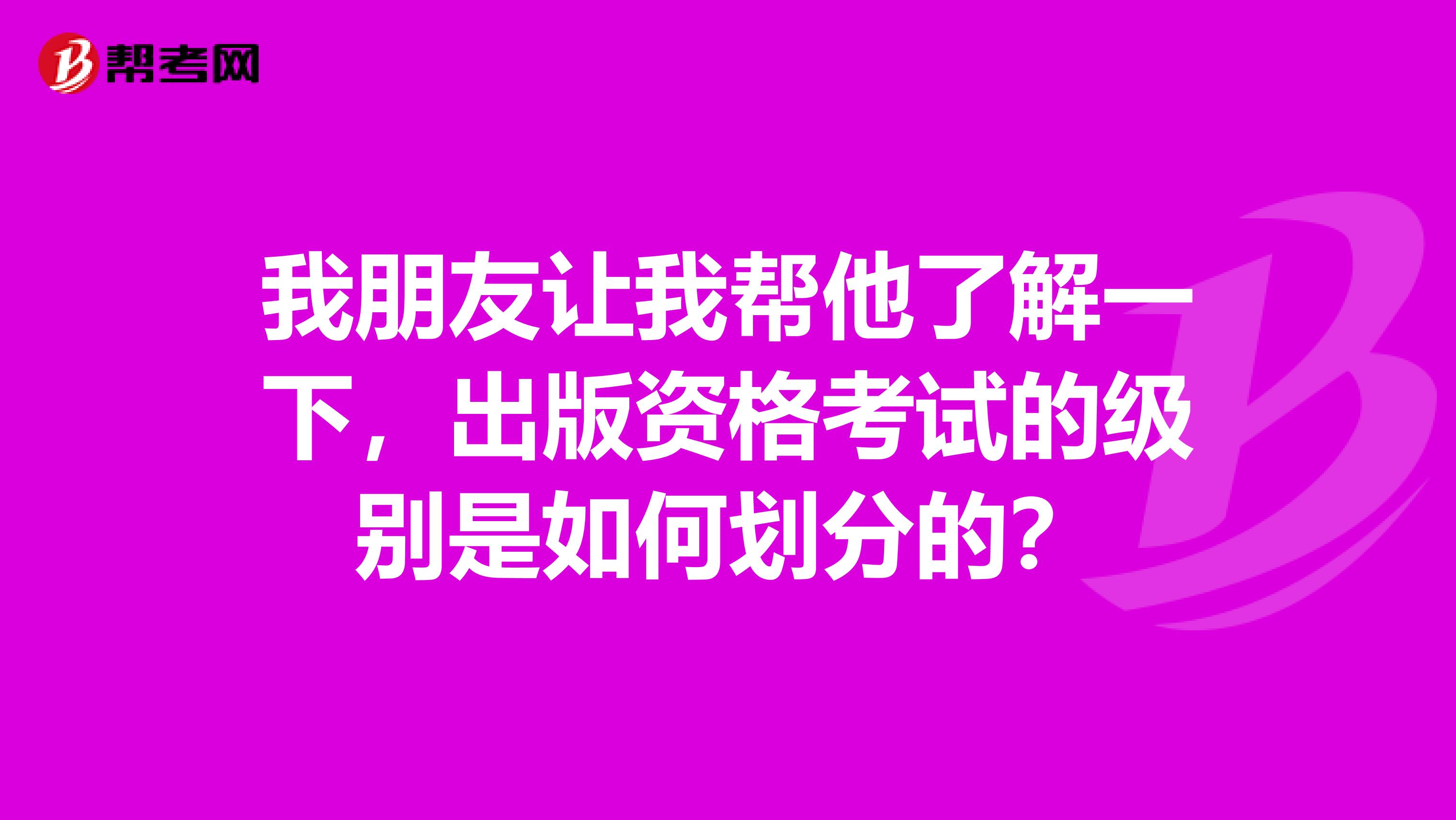 我朋友让我帮他了解一下,出版资格考试的级别是如何划分的?