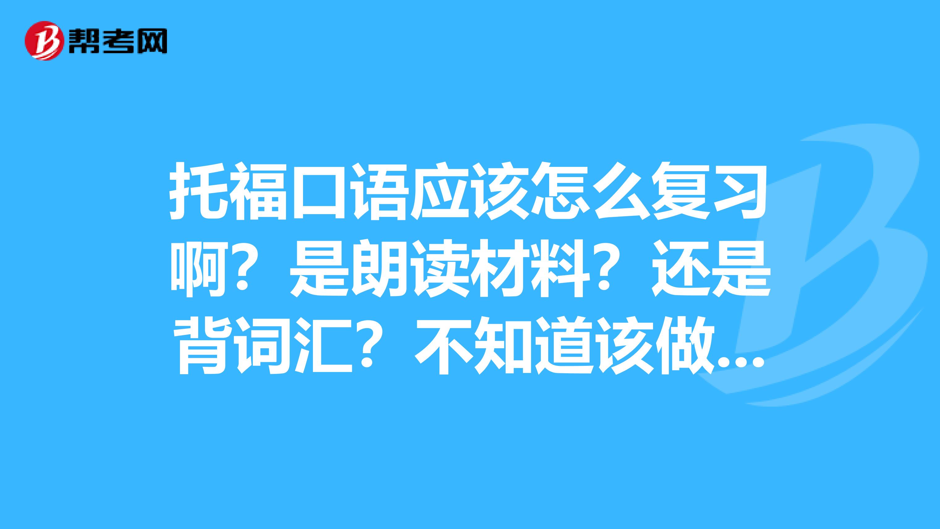 托福口语应该怎么复习啊？是朗读材料？还是背词汇？不知道该做些什么了，口语就是成绩不好。