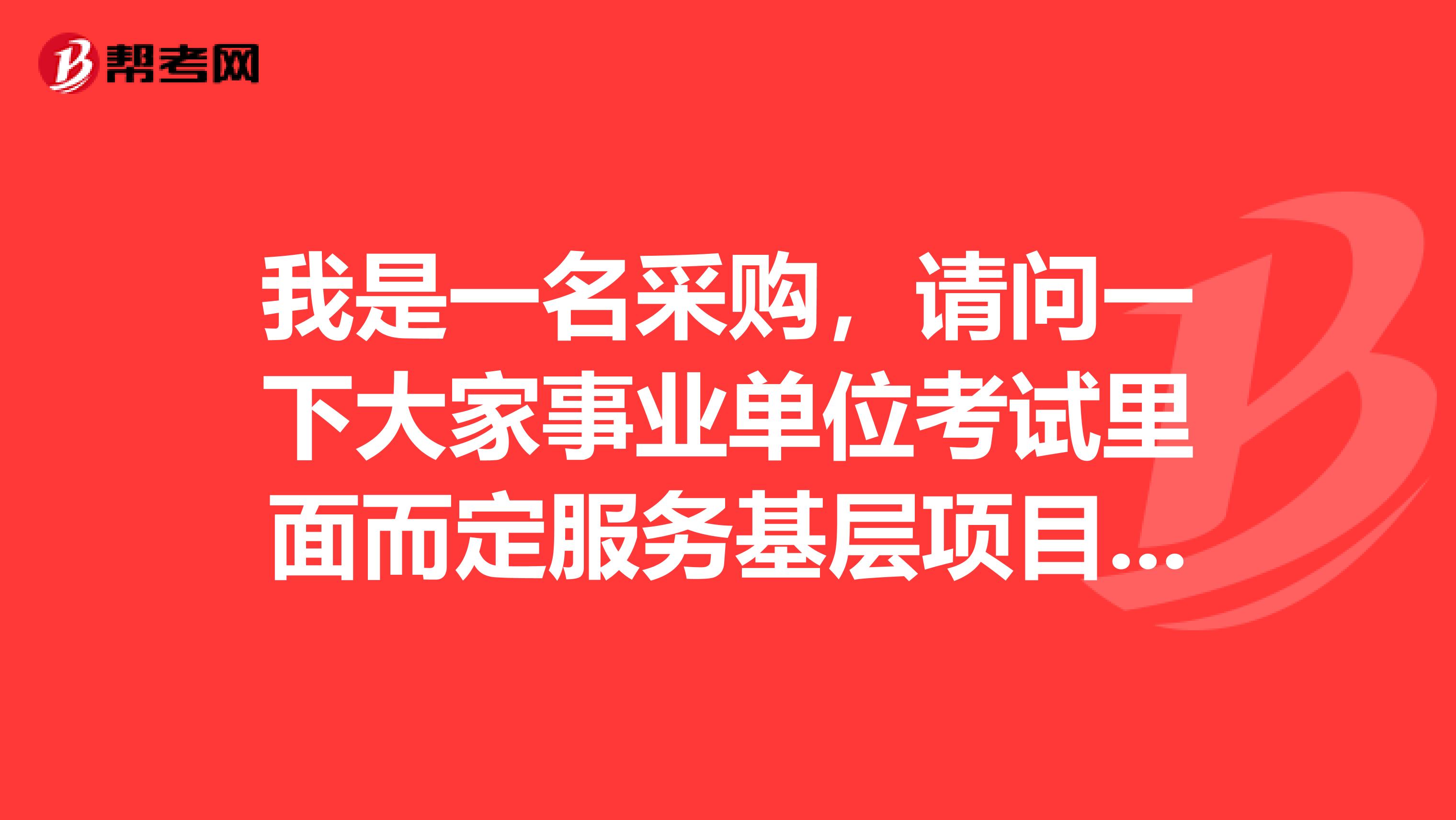 我是一名采購(gòu)，請(qǐng)問(wèn)一下大家事業(yè)單位考試?yán)锩娑ǚ?wù)基層項(xiàng)目人員是指哪些人??？