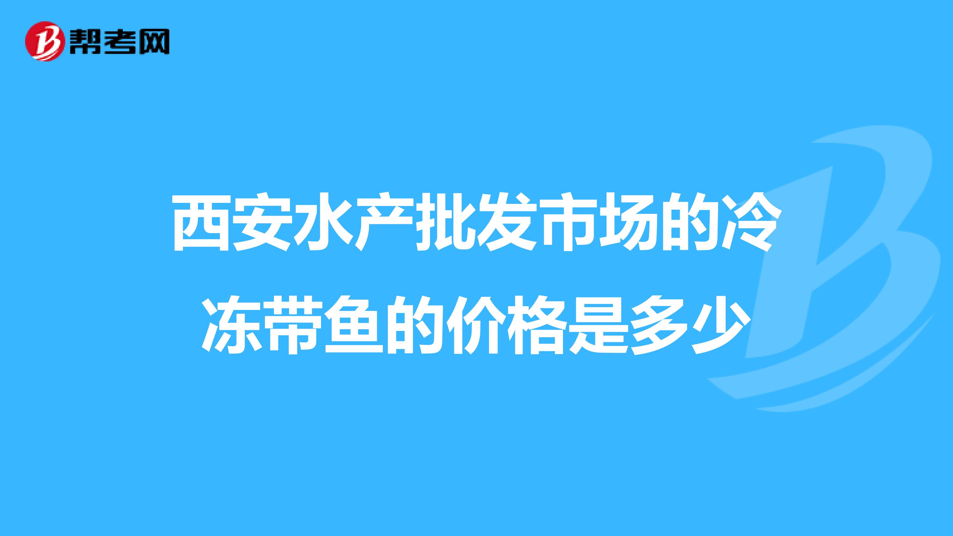 西安水产批发市场的冷冻带鱼的价格是多少