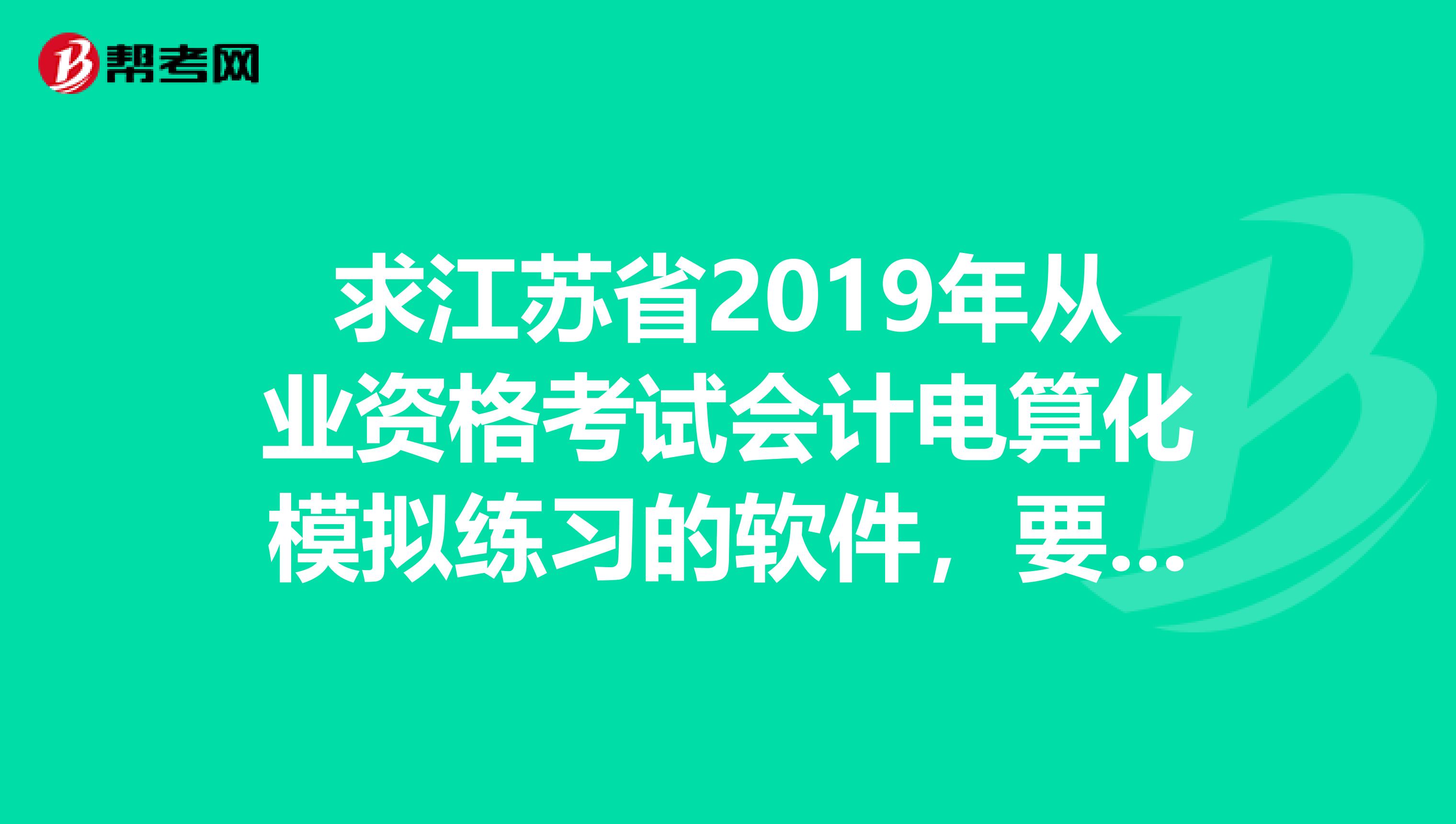 求江苏省2019年从业资格考试会计电算化模拟练习的软件,要有实务题,可在win7下运行.