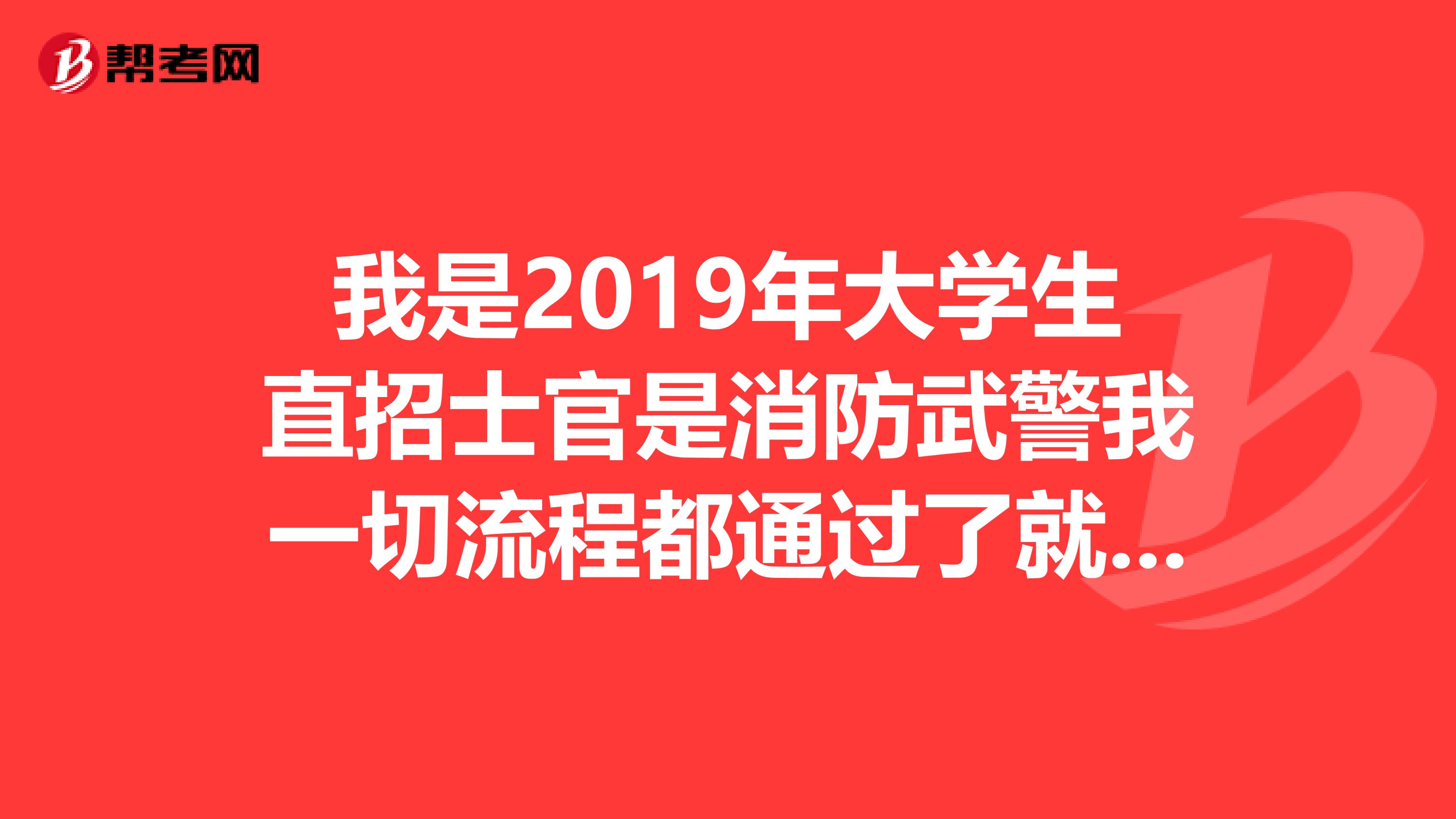 我是2019年大学生直招士官是消防武警我一切流程都通过了就等部队通知入伍时间和到哪报道今天都8号了