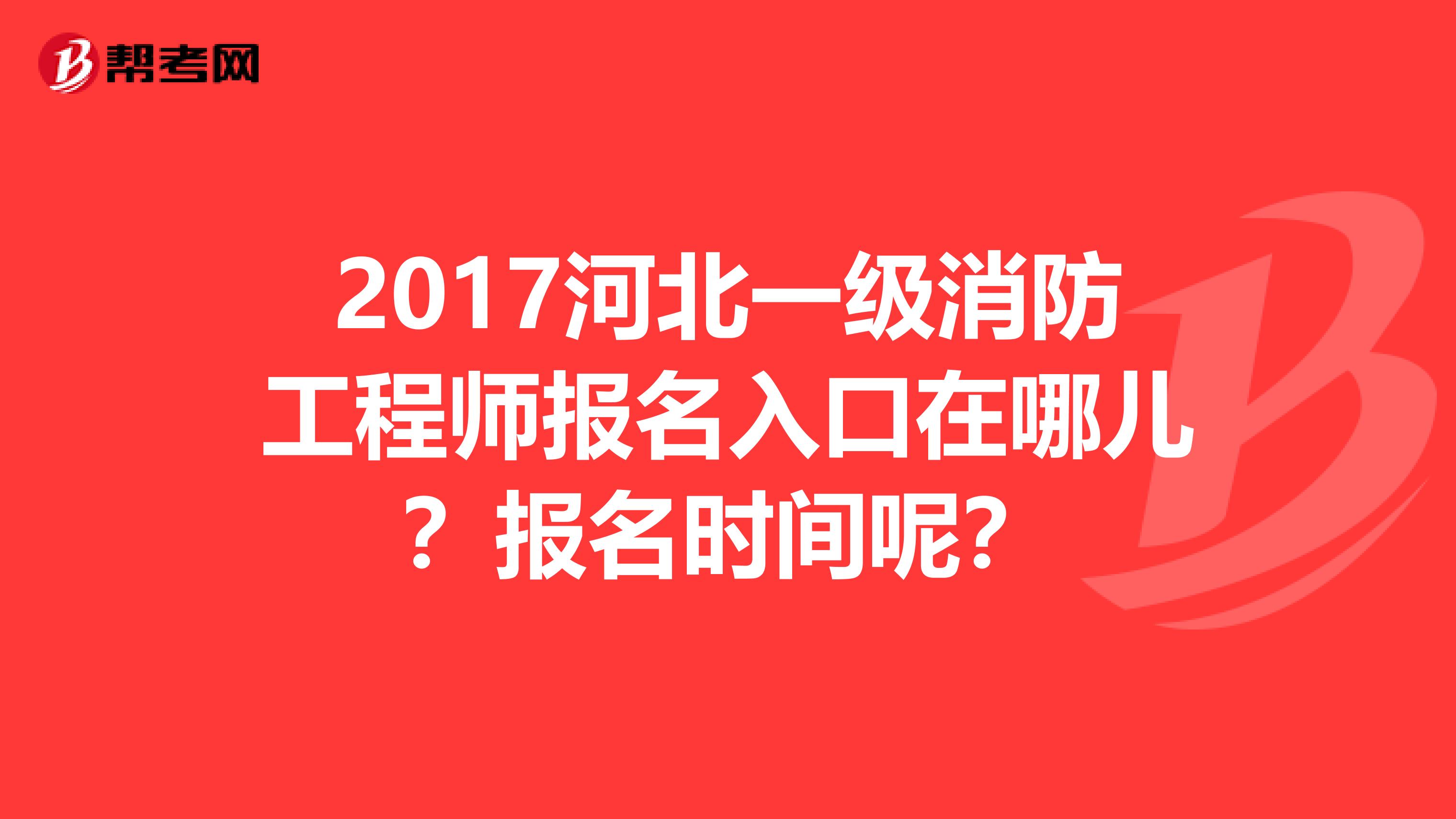 2017河北一级消防工程师报名入口在哪儿？报名时间呢？
