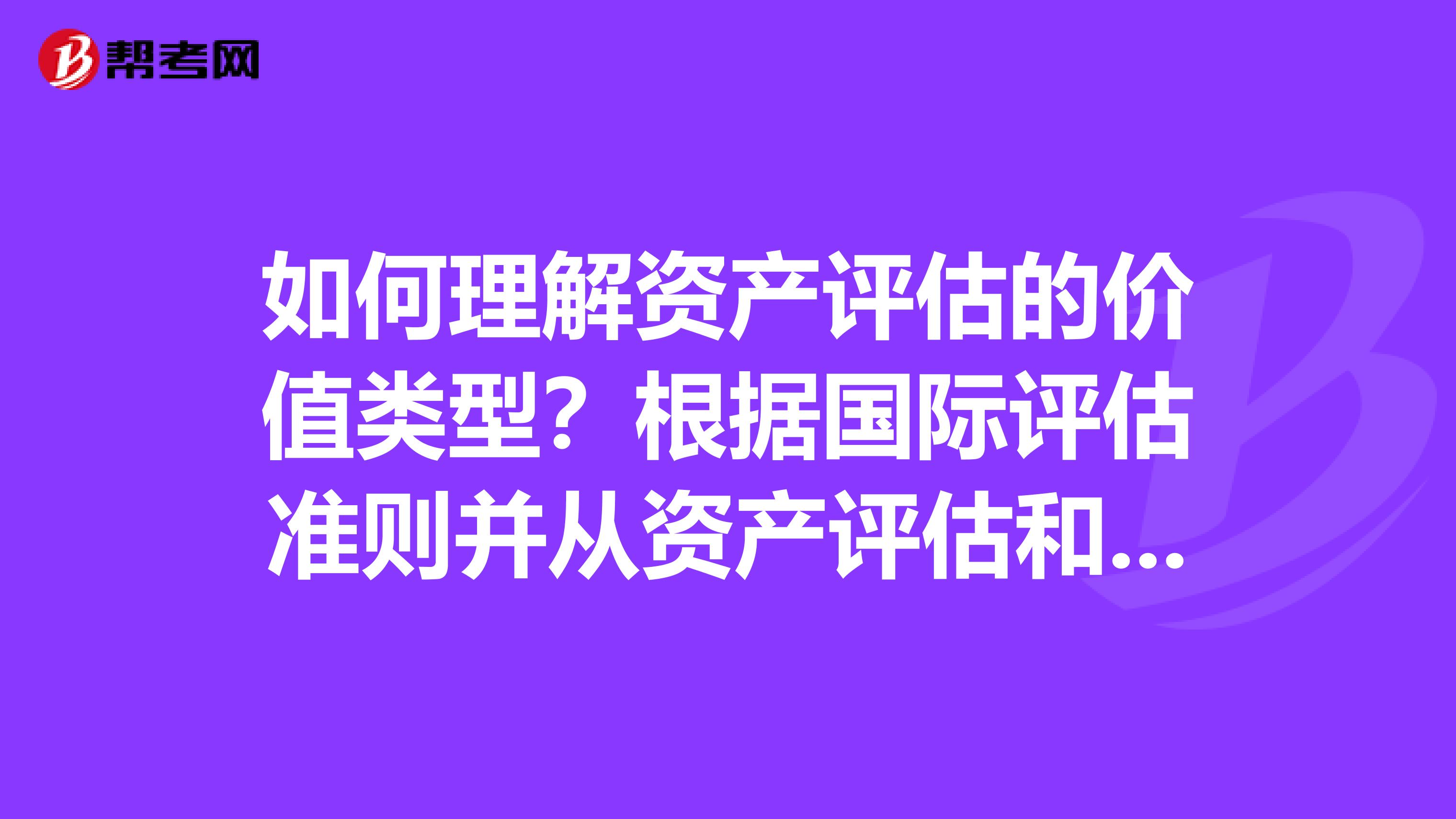 如何理解资产评估的价值类型?根据国际评估准则并从资产评估和资产价值实现的角度可以把价值类型分为