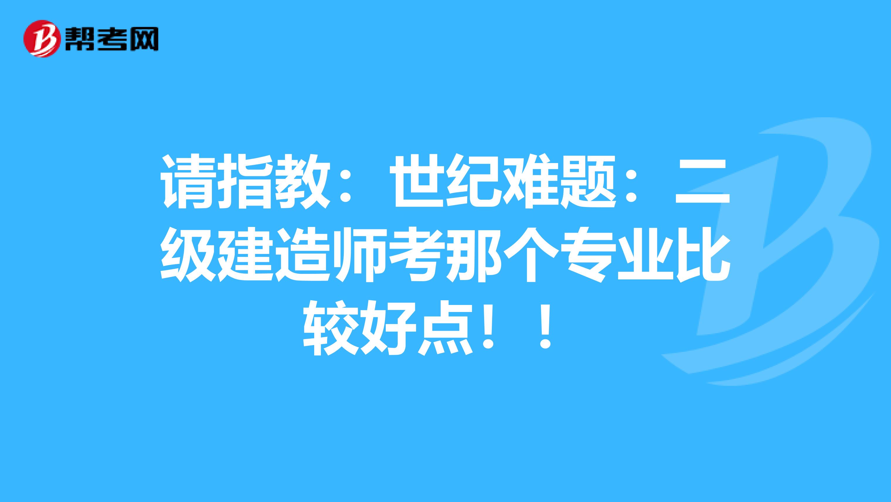 请指教：世纪难题：二级建造师考那个专业比较好点！！