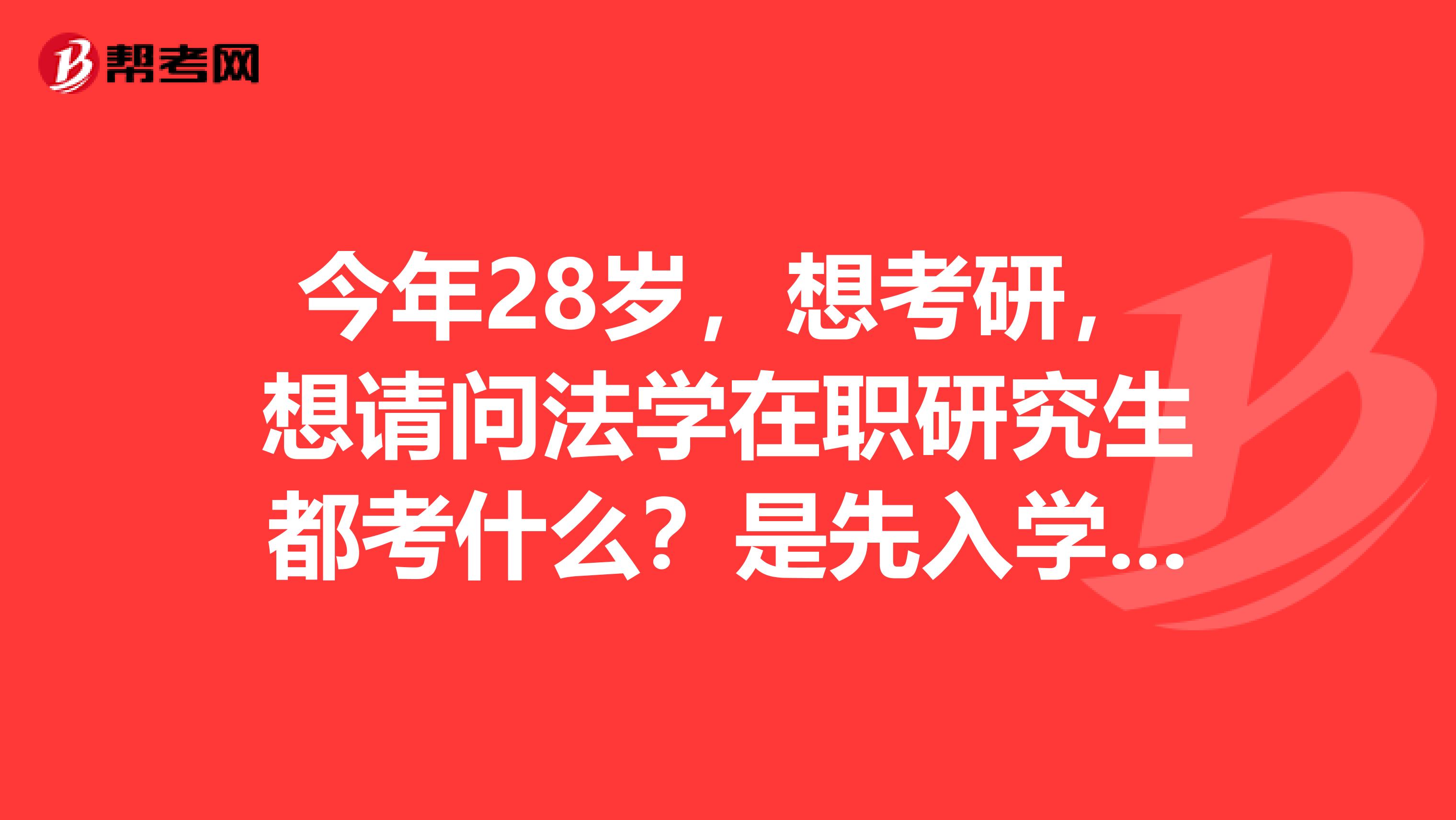 今年28岁,想考研,想请问法学在职研究生都考什么?是先入学考试吗?