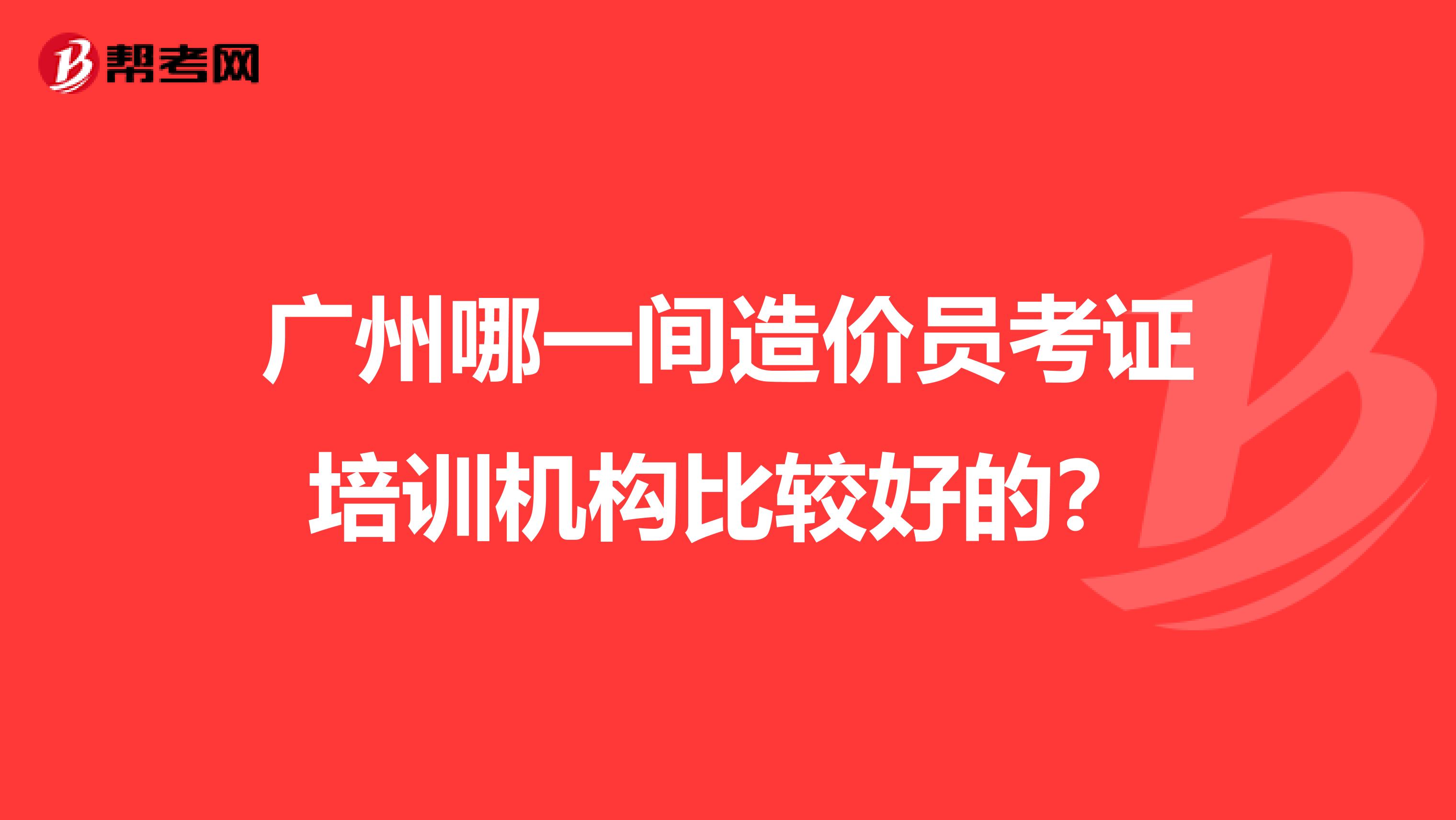 广州哪一间造价员考证培训机构比较好的？