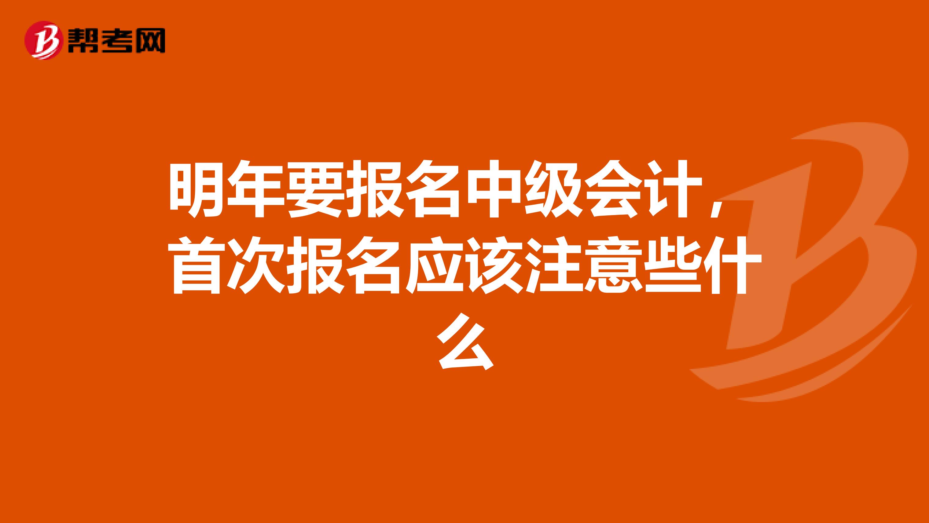 明年要报名中级会计,首次报名应该注意些什么
