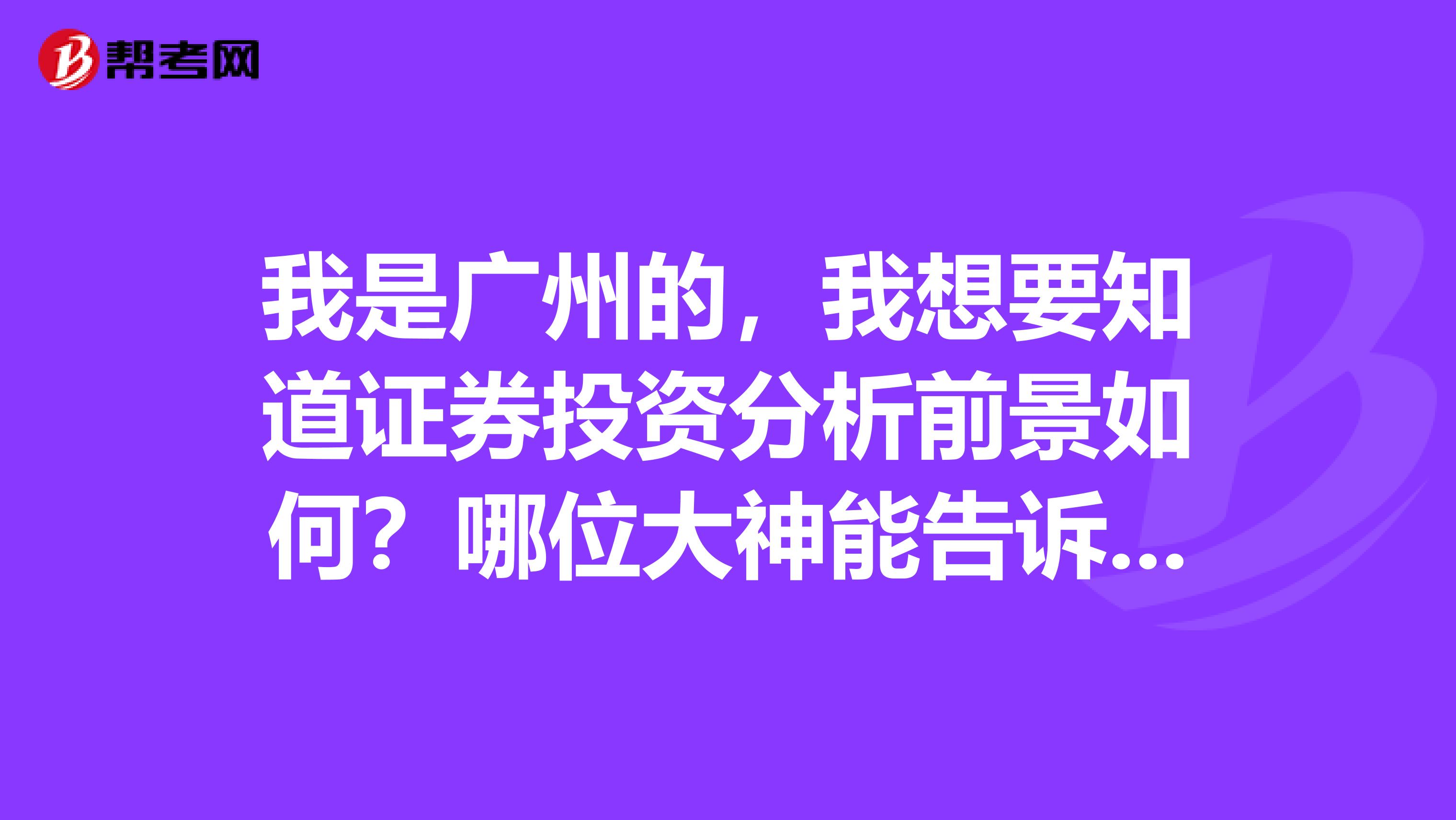 我是广州的,我想要知道证券投资分析前景如何?哪位大神能告诉我呢?