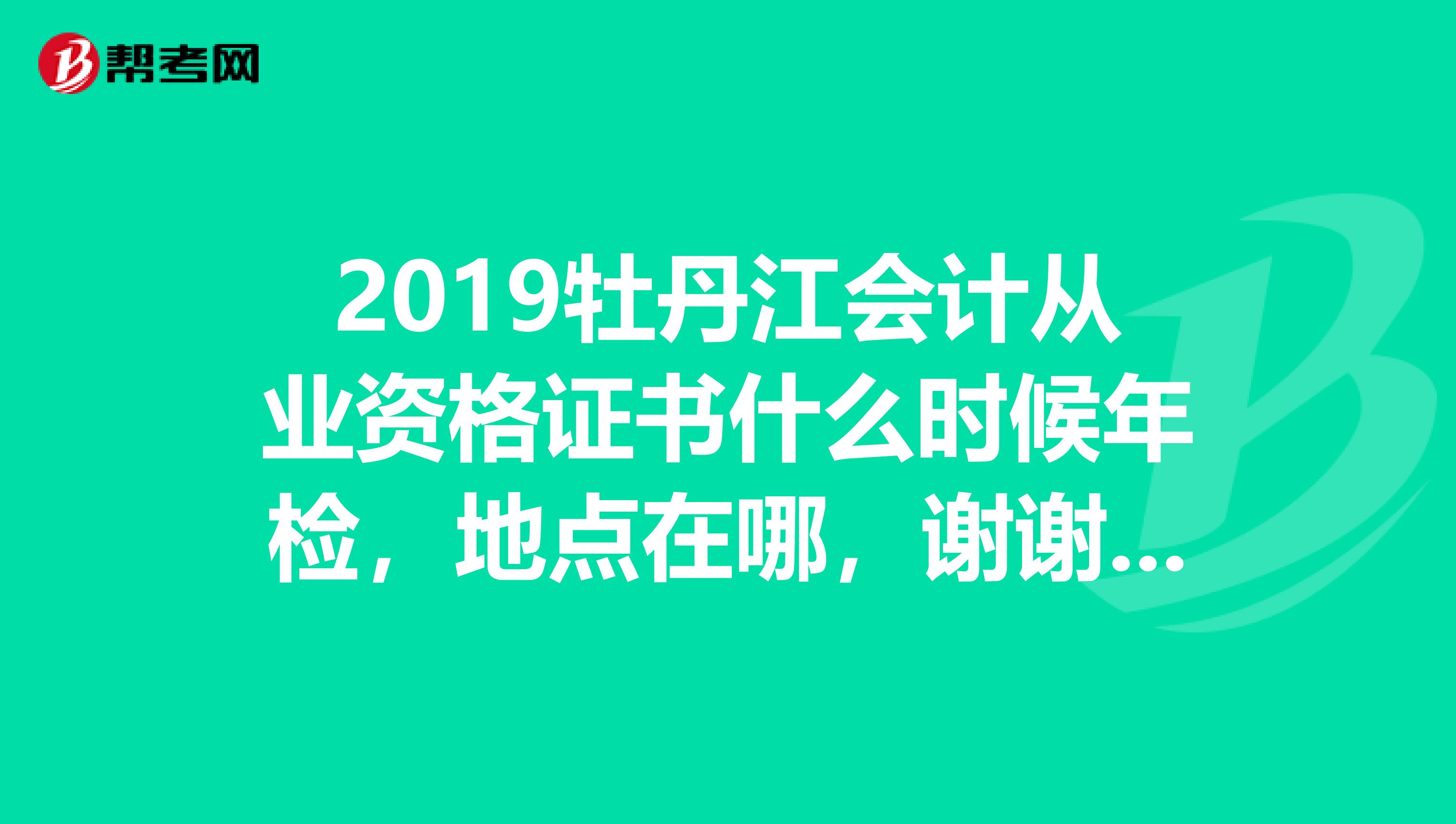 2019牡丹江会计从业资格证书什么时候年检，地点在哪，谢谢各位