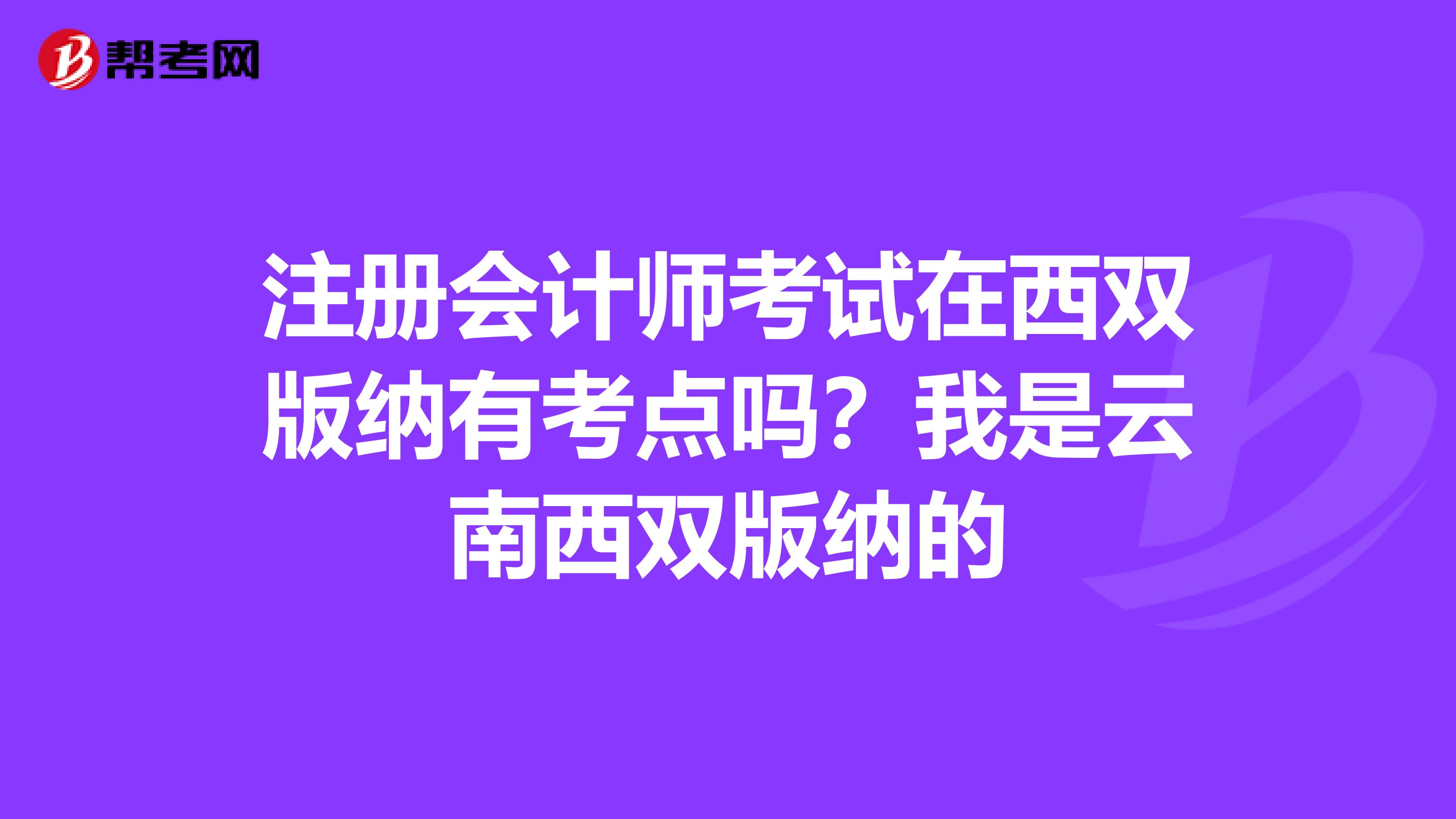注冊(cè)會(huì)計(jì)師考試在西雙版納有考點(diǎn)嗎？我是云南西雙版納的