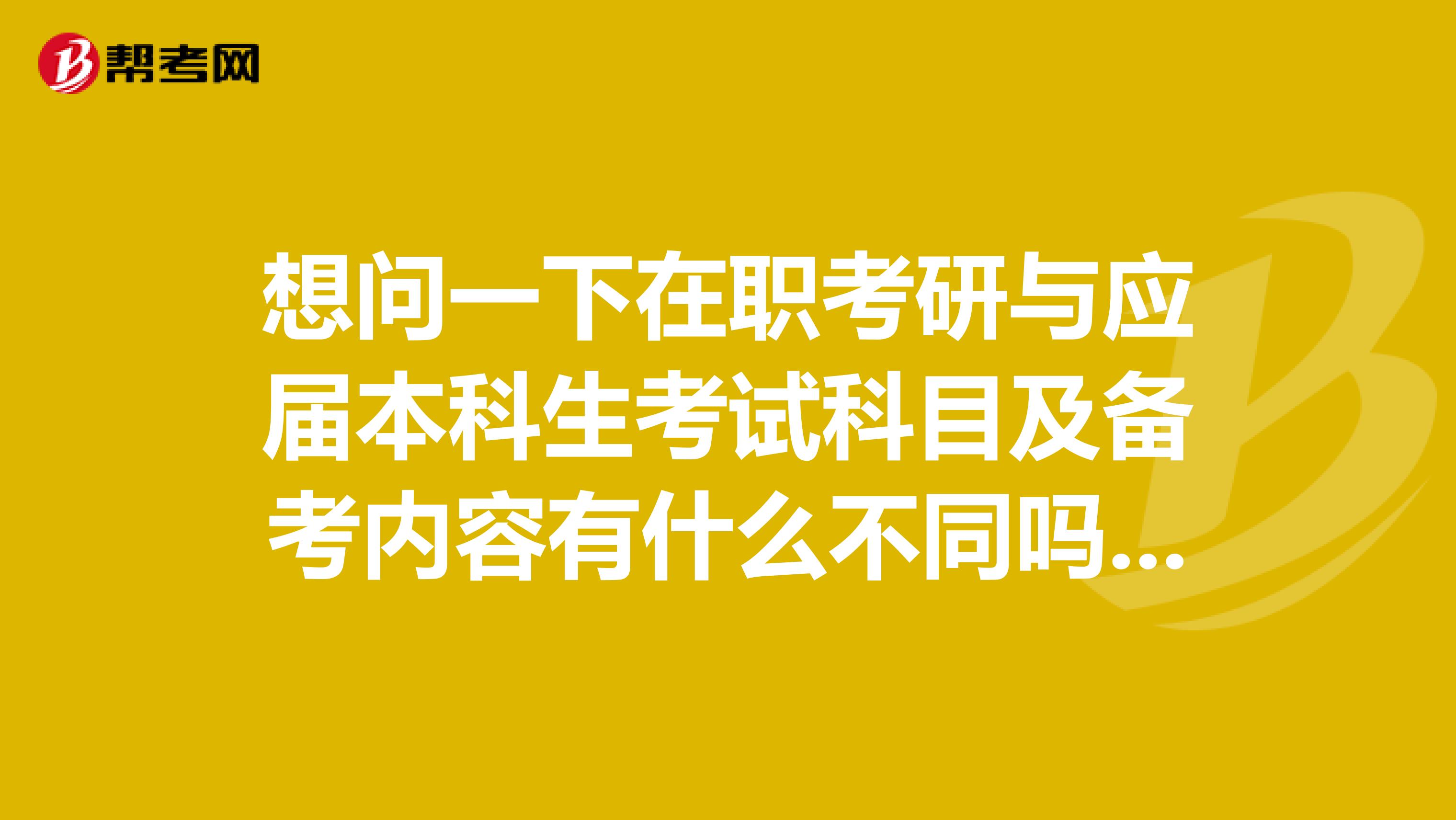 想问一下在职考研与应届本科生考试科目及备考内容有什么不同吗?谢谢