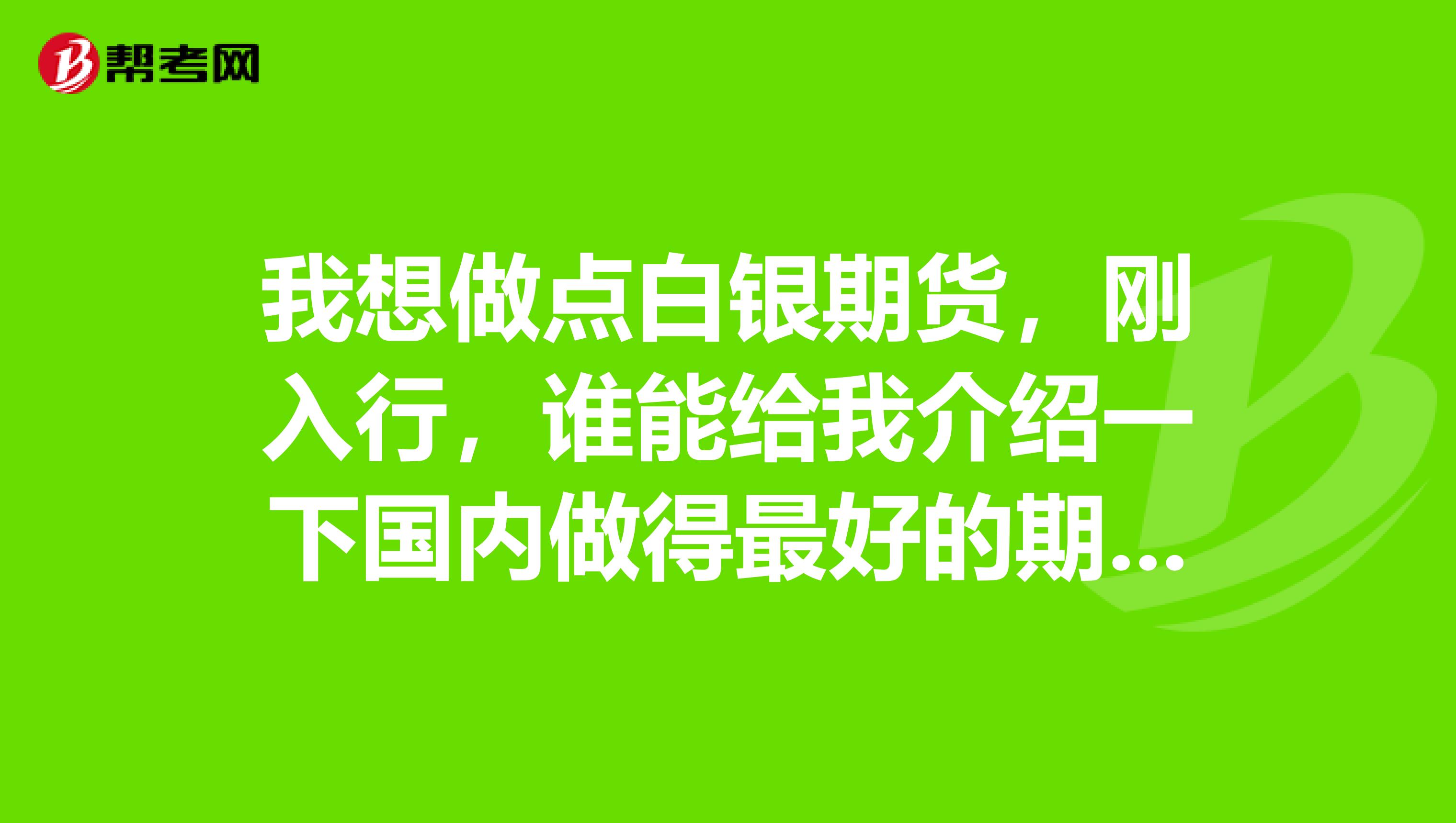 我想做点白银期货,刚入行,谁能给我介绍一下国内做得最好的期货公司,有经验的期货投资师吗?万分感谢