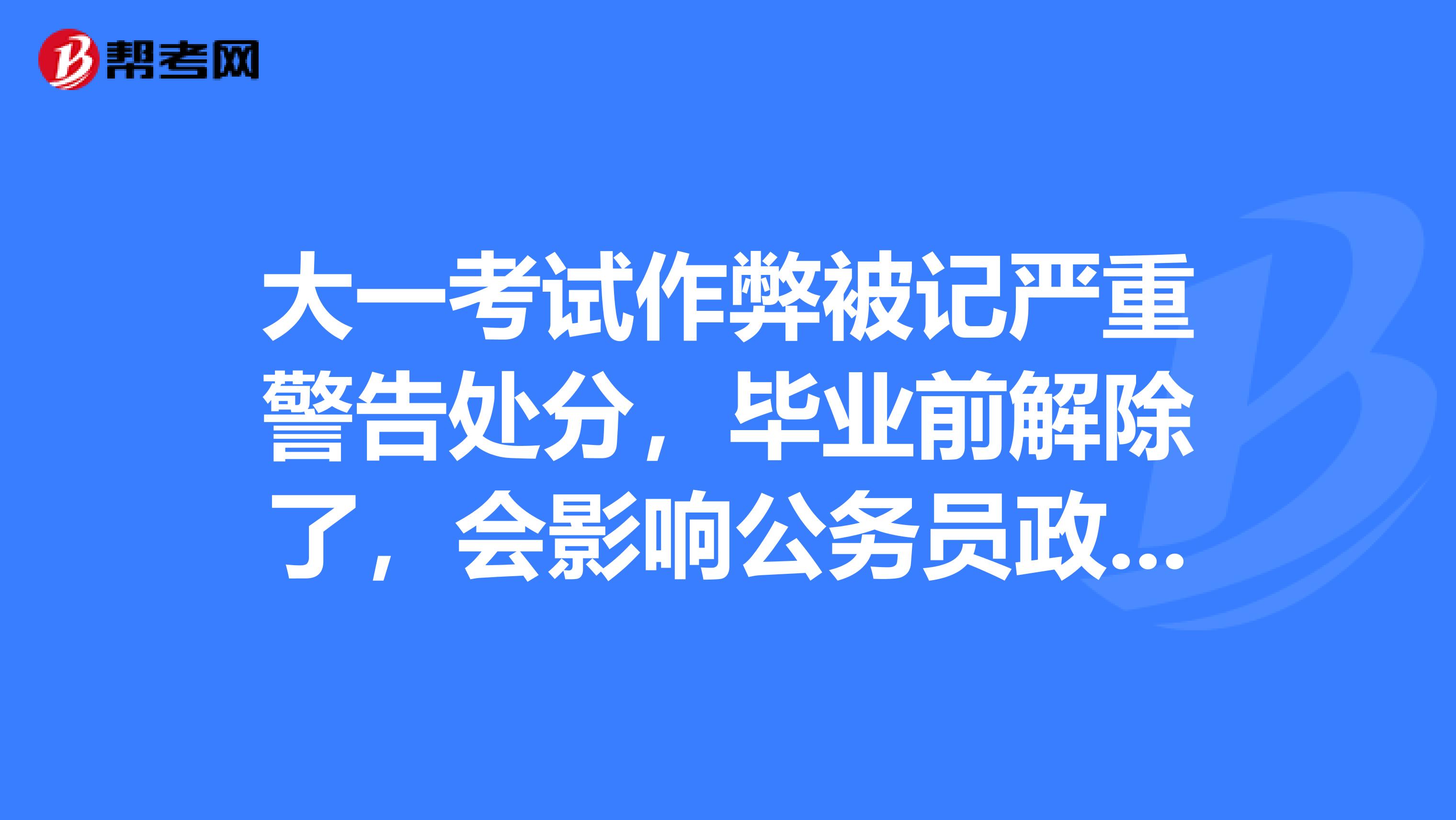 大一考试作弊被记严重警告处分,毕业前解除了,会影响公务员政审吗?
