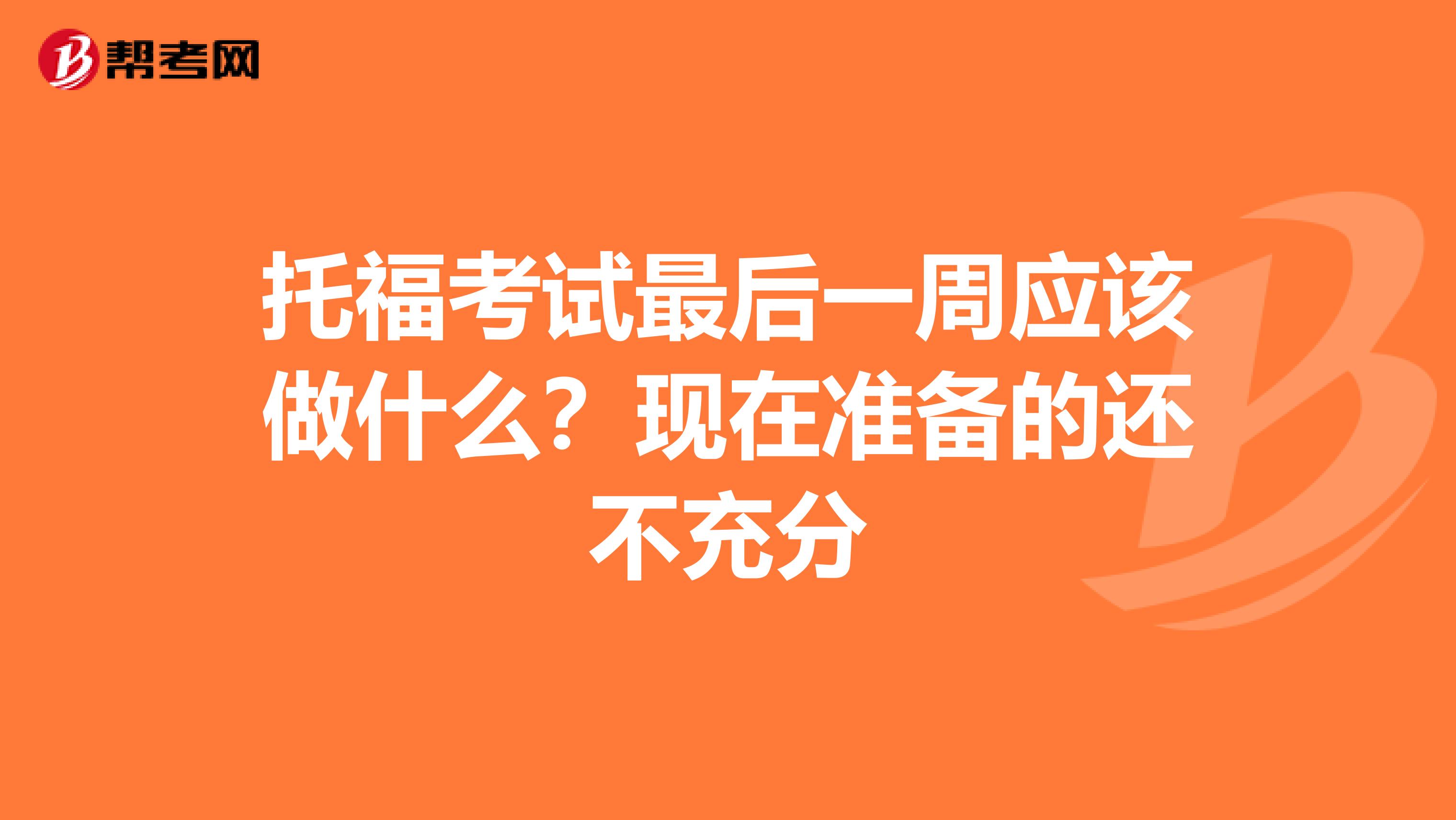 托福考试最后一周应该做什么?现在准备的还不充分